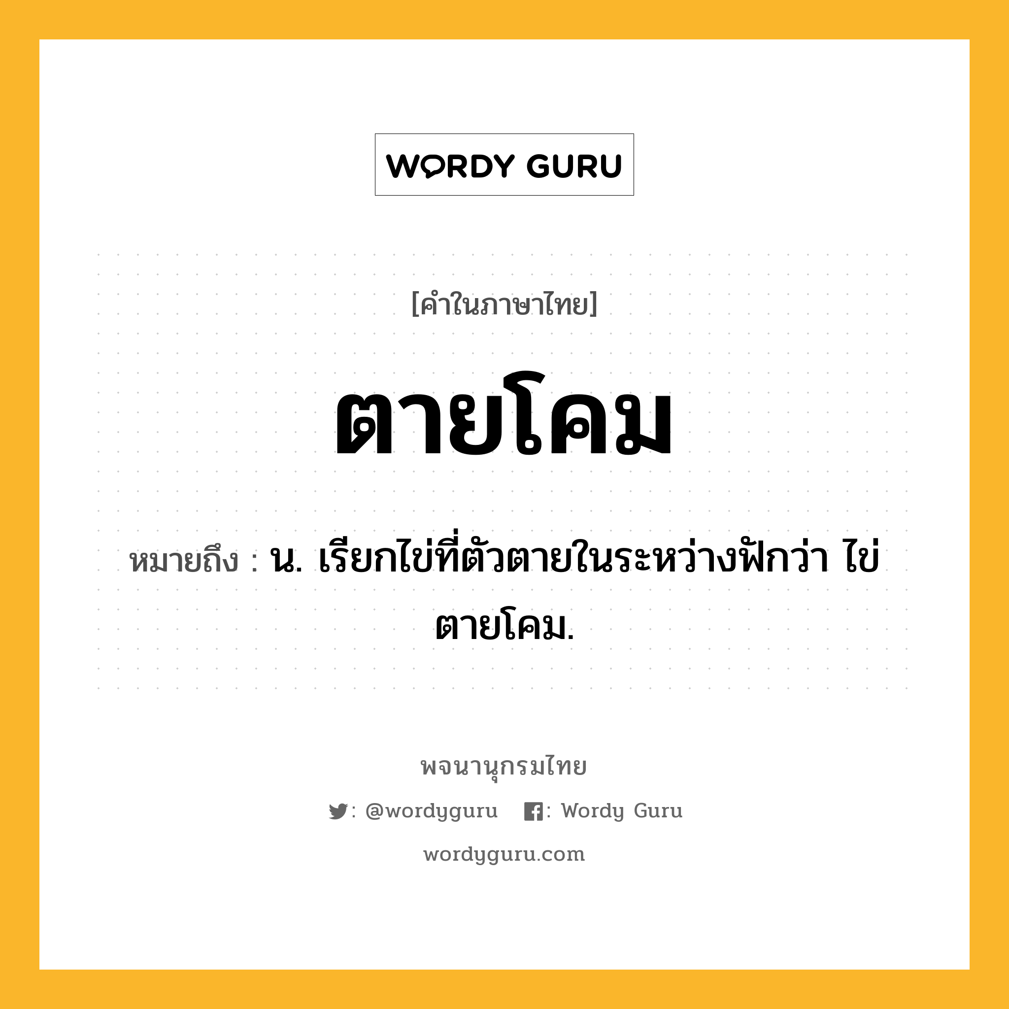 ตายโคม หมายถึงอะไร?, คำในภาษาไทย ตายโคม หมายถึง น. เรียกไข่ที่ตัวตายในระหว่างฟักว่า ไข่ตายโคม.