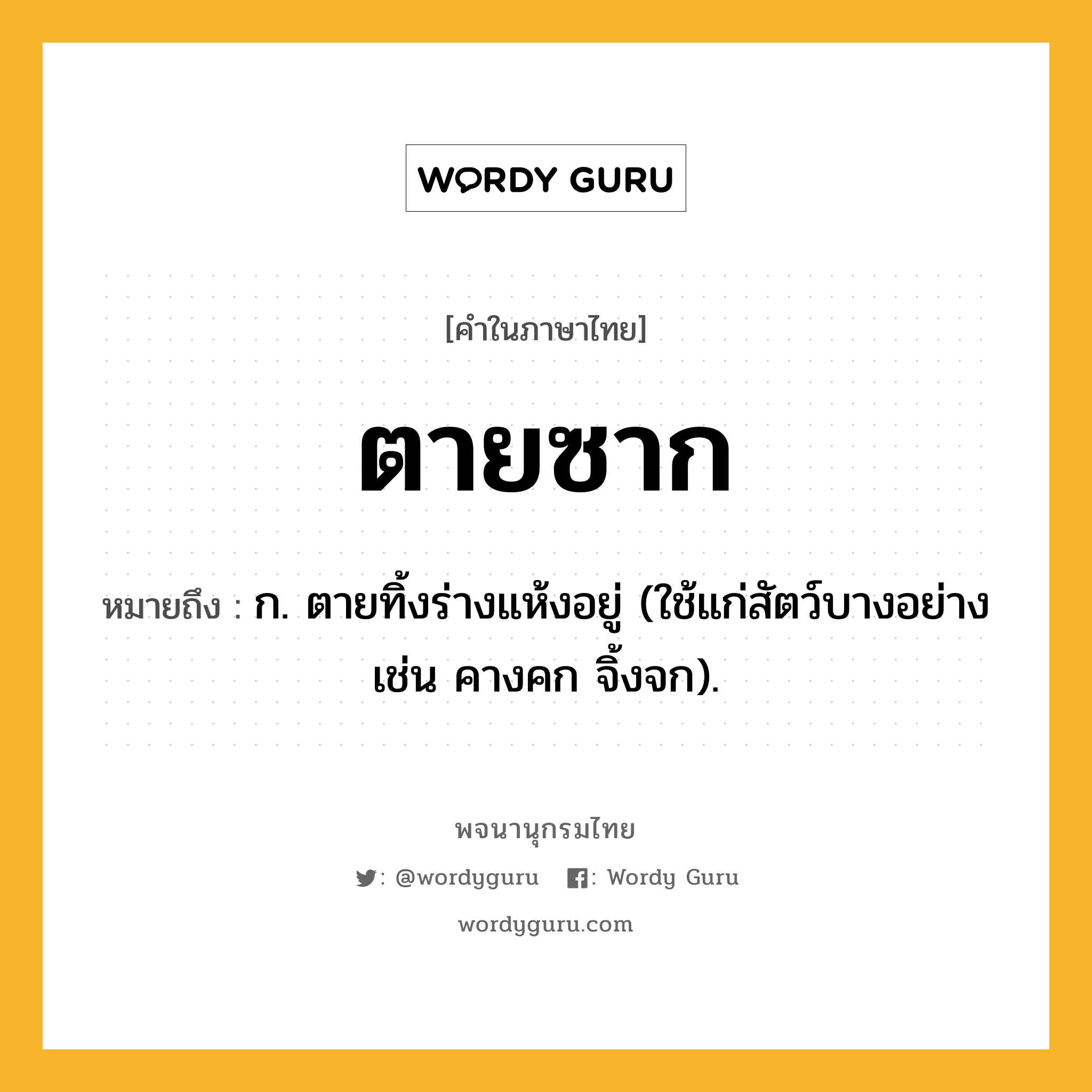 ตายซาก หมายถึงอะไร?, คำในภาษาไทย ตายซาก หมายถึง ก. ตายทิ้งร่างแห้งอยู่ (ใช้แก่สัตว์บางอย่าง เช่น คางคก จิ้งจก).