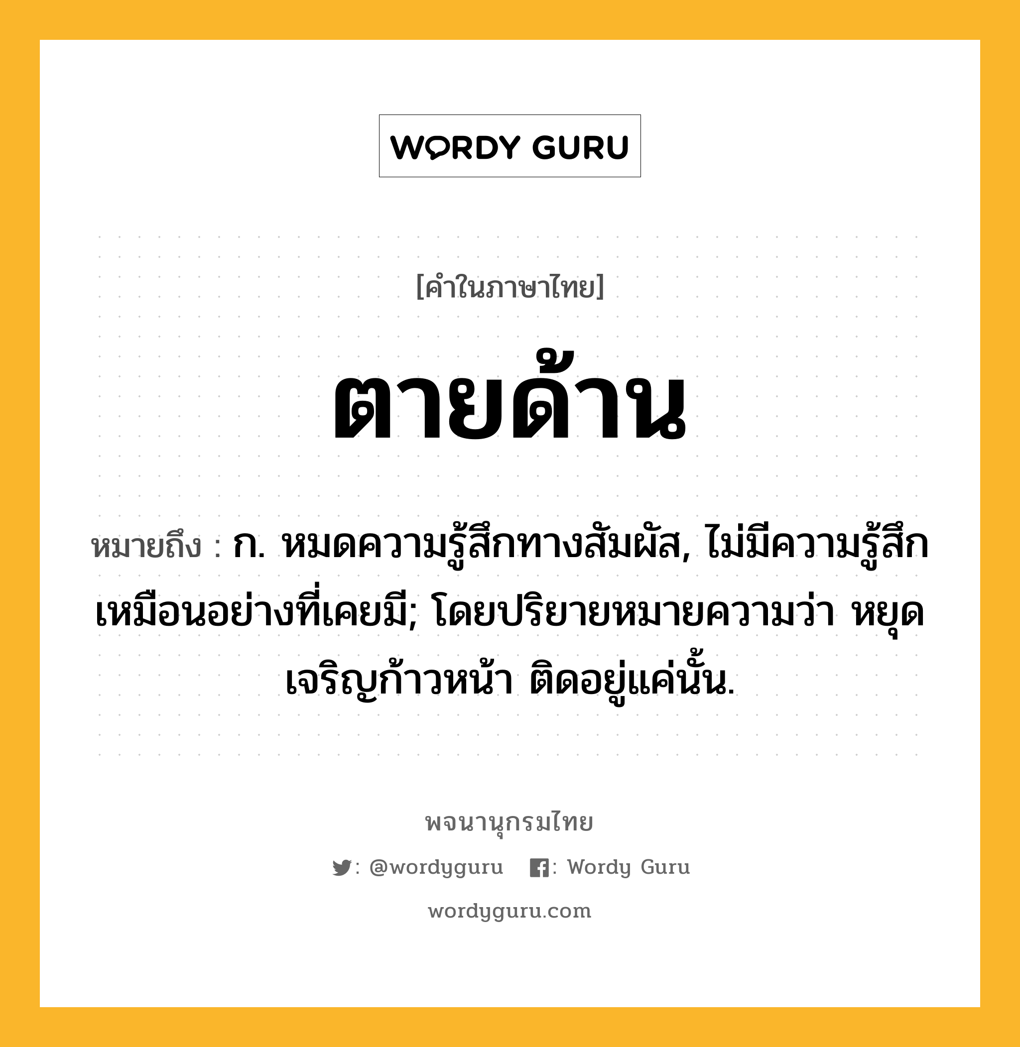 ตายด้าน ความหมาย หมายถึงอะไร?, คำในภาษาไทย ตายด้าน หมายถึง ก. หมดความรู้สึกทางสัมผัส, ไม่มีความรู้สึกเหมือนอย่างที่เคยมี; โดยปริยายหมายความว่า หยุดเจริญก้าวหน้า ติดอยู่แค่นั้น.