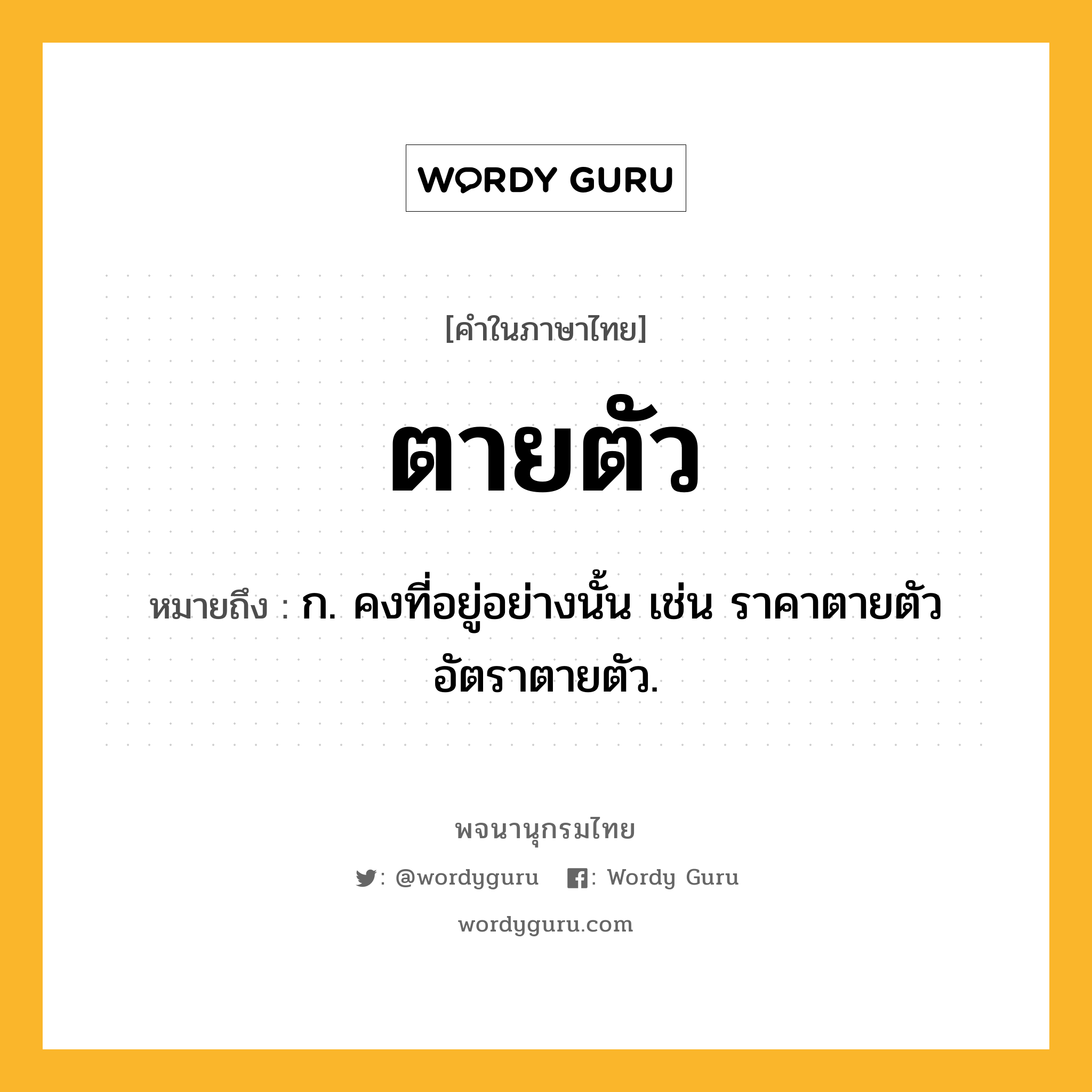 ตายตัว หมายถึงอะไร?, คำในภาษาไทย ตายตัว หมายถึง ก. คงที่อยู่อย่างนั้น เช่น ราคาตายตัว อัตราตายตัว.