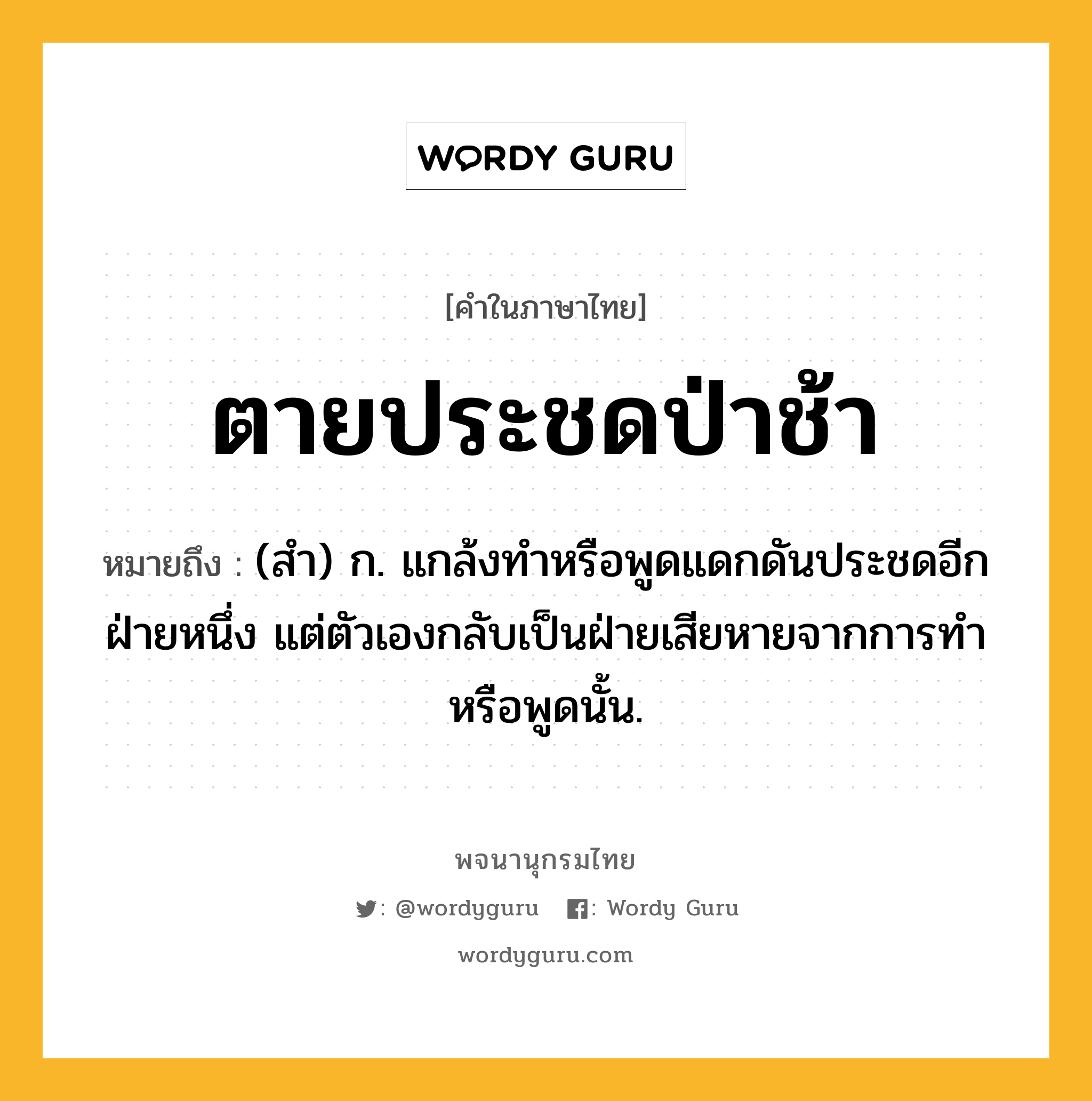 ตายประชดป่าช้า หมายถึงอะไร?, คำในภาษาไทย ตายประชดป่าช้า หมายถึง (สํา) ก. แกล้งทําหรือพูดแดกดันประชดอีกฝ่ายหนึ่ง แต่ตัวเองกลับเป็นฝ่ายเสียหายจากการทําหรือพูดนั้น.