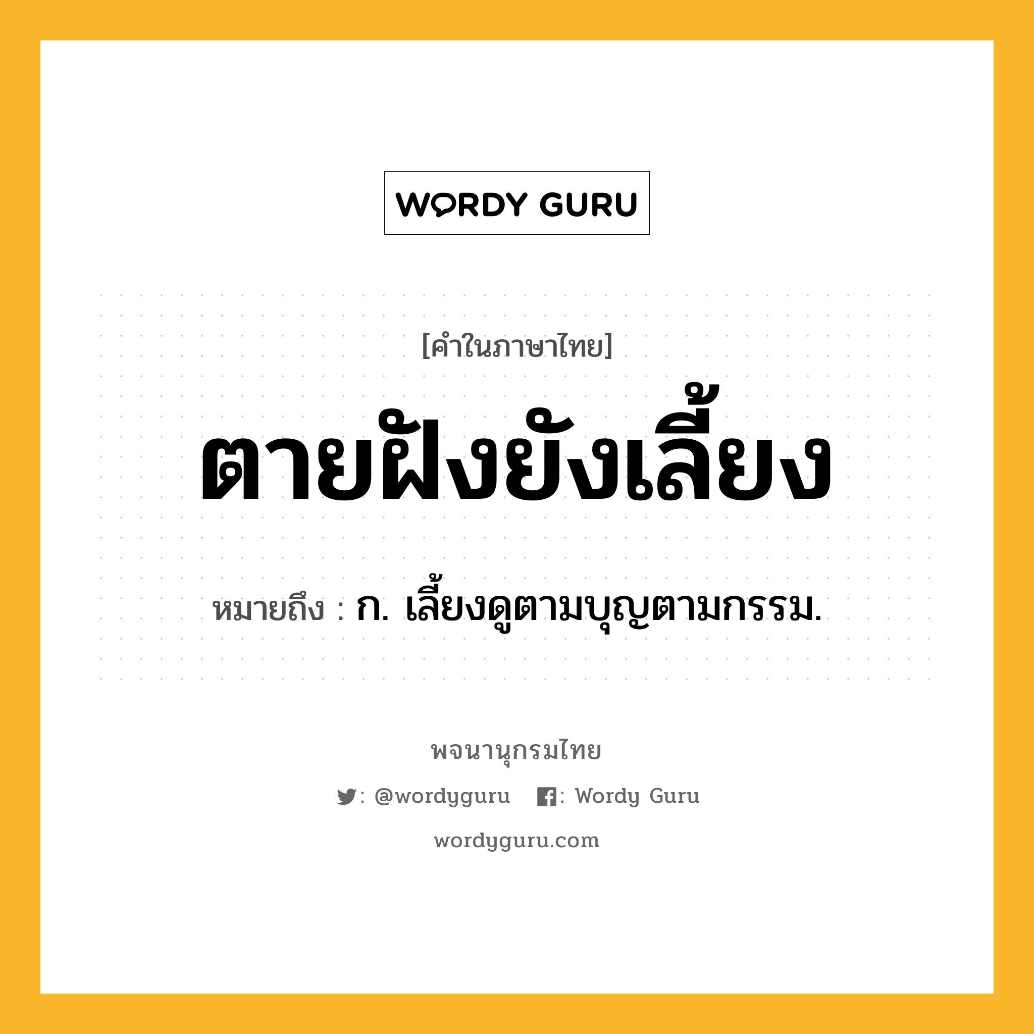 ตายฝังยังเลี้ยง หมายถึงอะไร?, คำในภาษาไทย ตายฝังยังเลี้ยง หมายถึง ก. เลี้ยงดูตามบุญตามกรรม.