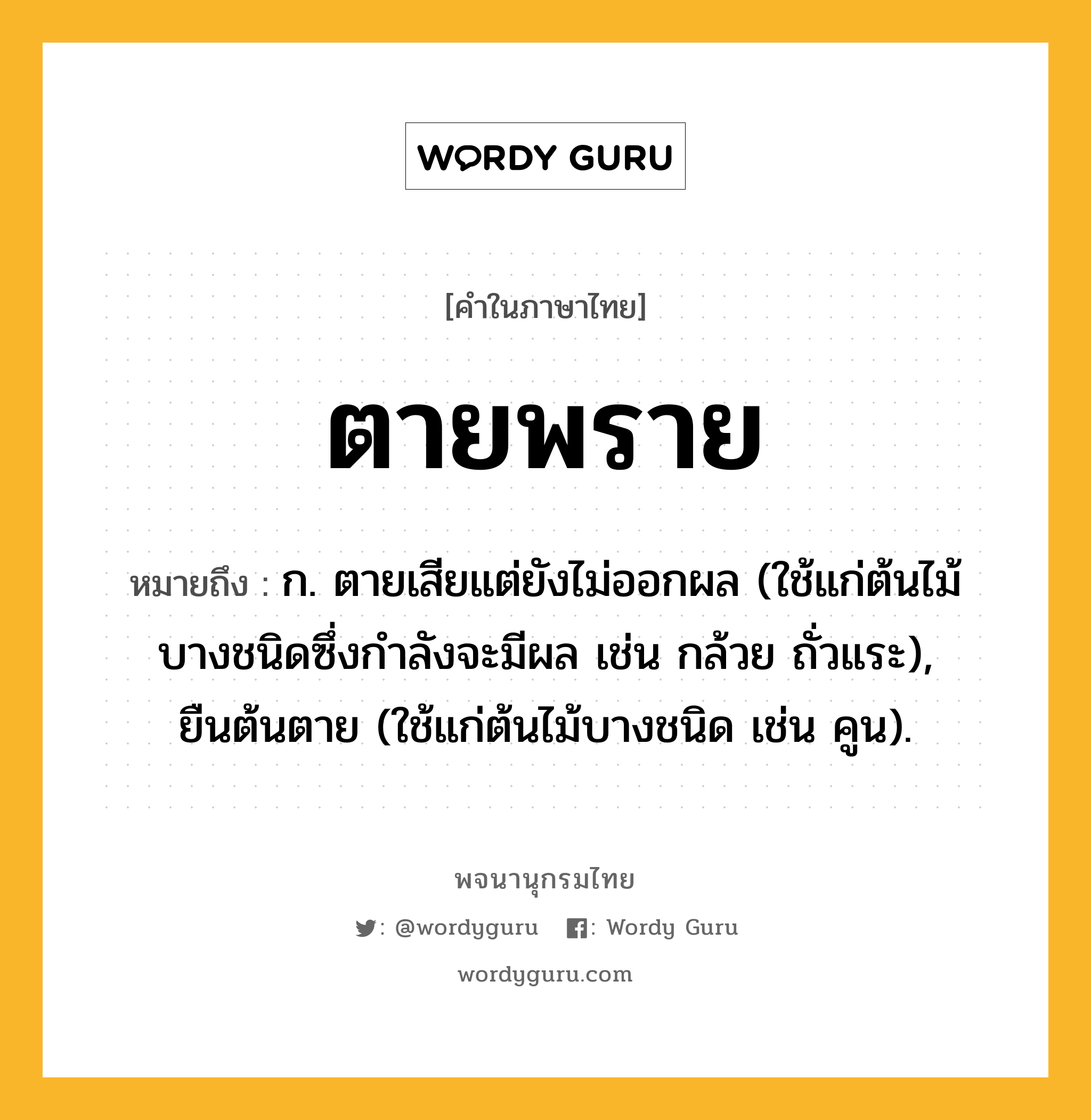 ตายพราย หมายถึงอะไร?, คำในภาษาไทย ตายพราย หมายถึง ก. ตายเสียแต่ยังไม่ออกผล (ใช้แก่ต้นไม้บางชนิดซึ่งกําลังจะมีผล เช่น กล้วย ถั่วแระ), ยืนต้นตาย (ใช้แก่ต้นไม้บางชนิด เช่น คูน).