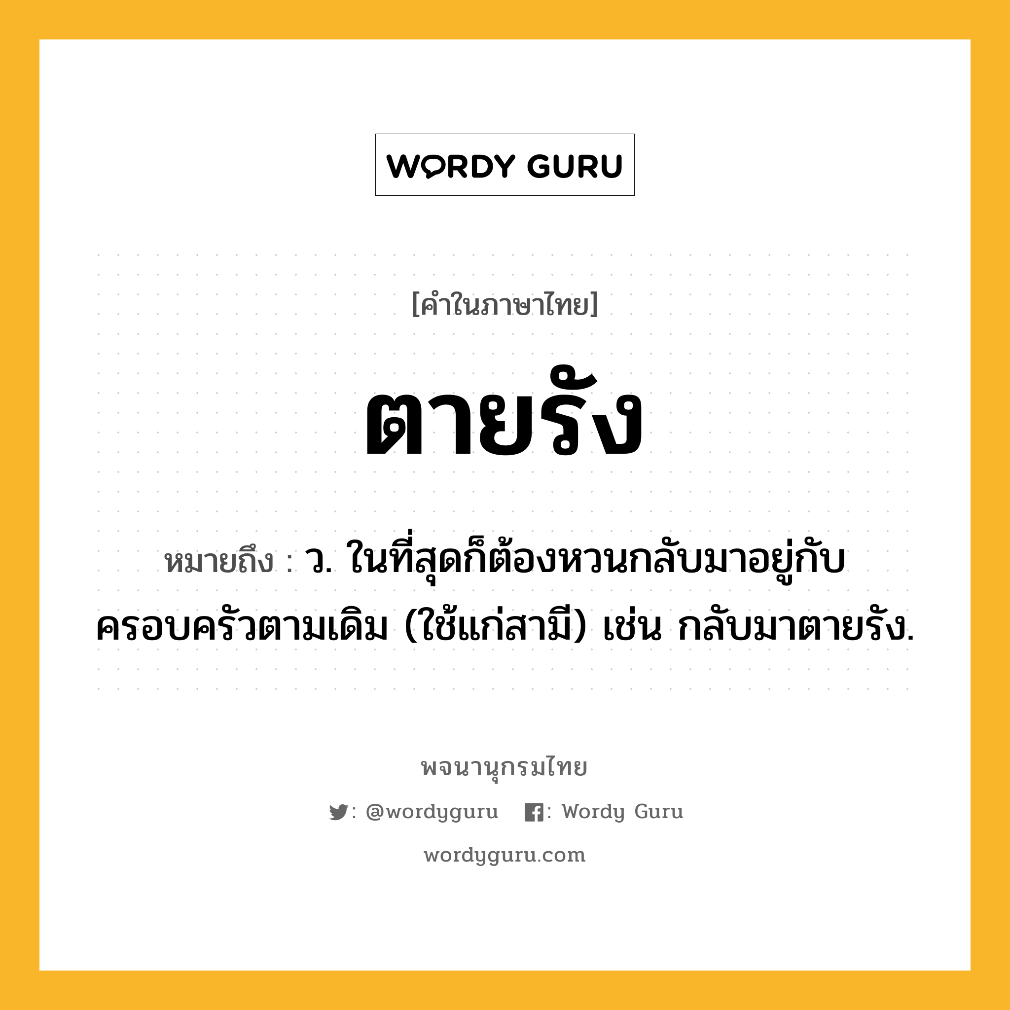 ตายรัง ความหมาย หมายถึงอะไร?, คำในภาษาไทย ตายรัง หมายถึง ว. ในที่สุดก็ต้องหวนกลับมาอยู่กับครอบครัวตามเดิม (ใช้แก่สามี) เช่น กลับมาตายรัง.