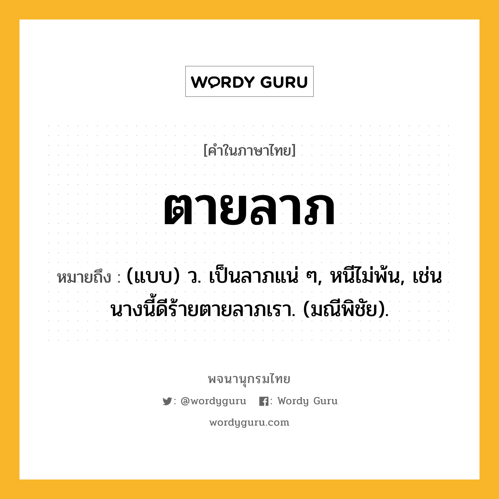 ตายลาภ หมายถึงอะไร?, คำในภาษาไทย ตายลาภ หมายถึง (แบบ) ว. เป็นลาภแน่ ๆ, หนีไม่พ้น, เช่น นางนี้ดีร้ายตายลาภเรา. (มณีพิชัย).