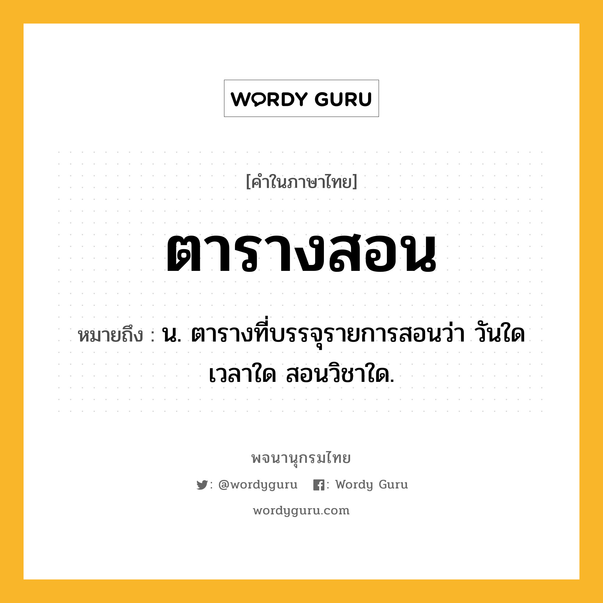 ตารางสอน ความหมาย หมายถึงอะไร?, คำในภาษาไทย ตารางสอน หมายถึง น. ตารางที่บรรจุรายการสอนว่า วันใด เวลาใด สอนวิชาใด.