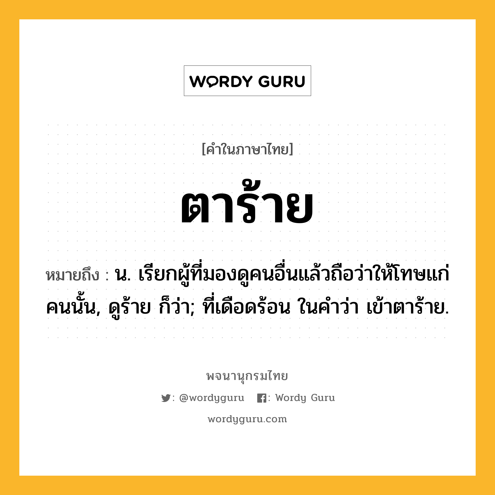 ตาร้าย ความหมาย หมายถึงอะไร?, คำในภาษาไทย ตาร้าย หมายถึง น. เรียกผู้ที่มองดูคนอื่นแล้วถือว่าให้โทษแก่คนนั้น, ดูร้าย ก็ว่า; ที่เดือดร้อน ในคําว่า เข้าตาร้าย.