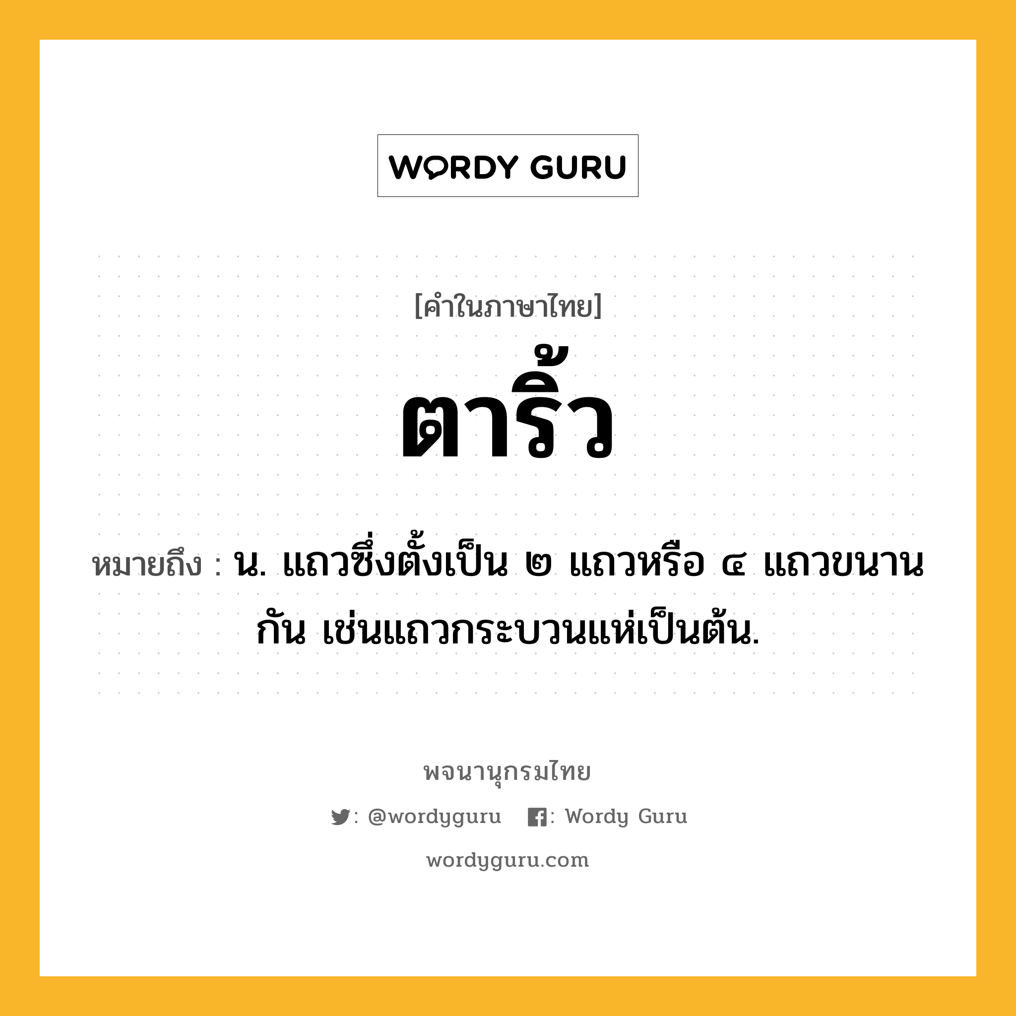 ตาริ้ว หมายถึงอะไร?, คำในภาษาไทย ตาริ้ว หมายถึง น. แถวซึ่งตั้งเป็น ๒ แถวหรือ ๔ แถวขนานกัน เช่นแถวกระบวนแห่เป็นต้น.