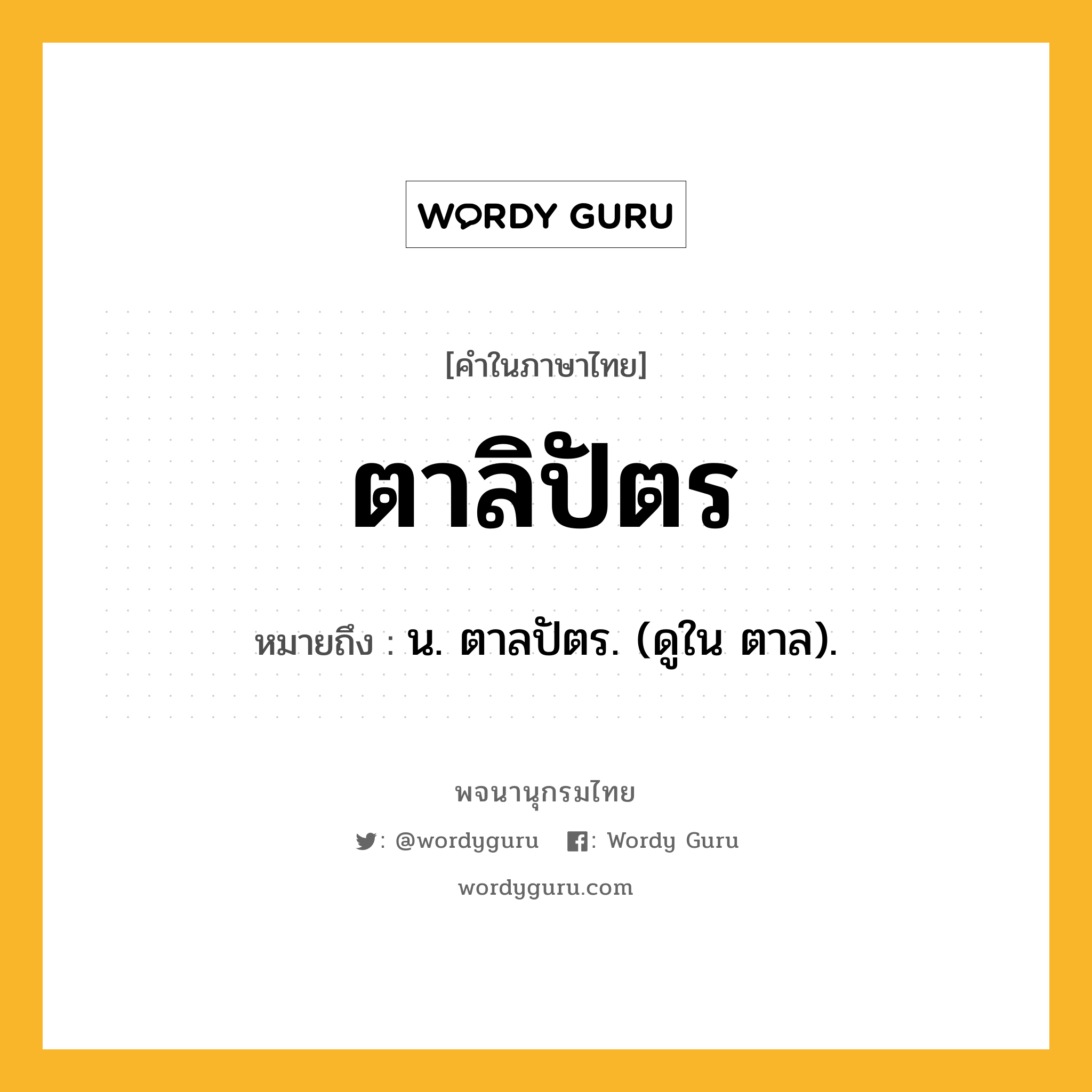 ตาลิปัตร หมายถึงอะไร?, คำในภาษาไทย ตาลิปัตร หมายถึง น. ตาลปัตร. (ดูใน ตาล).