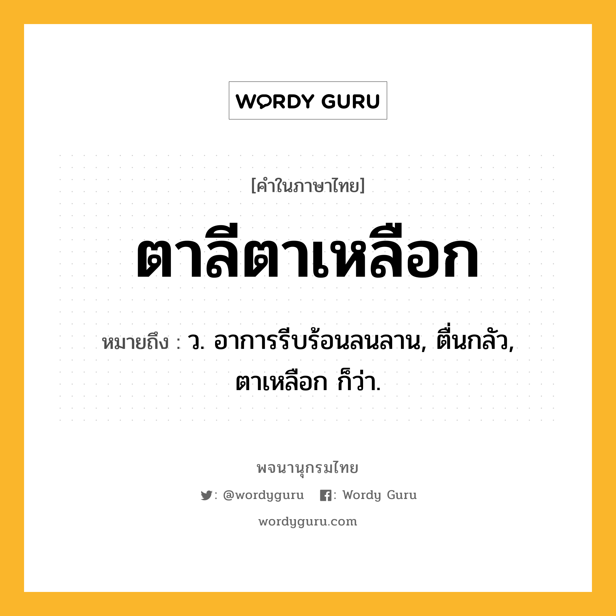 ตาลีตาเหลือก หมายถึงอะไร?, คำในภาษาไทย ตาลีตาเหลือก หมายถึง ว. อาการรีบร้อนลนลาน, ตื่นกลัว, ตาเหลือก ก็ว่า.