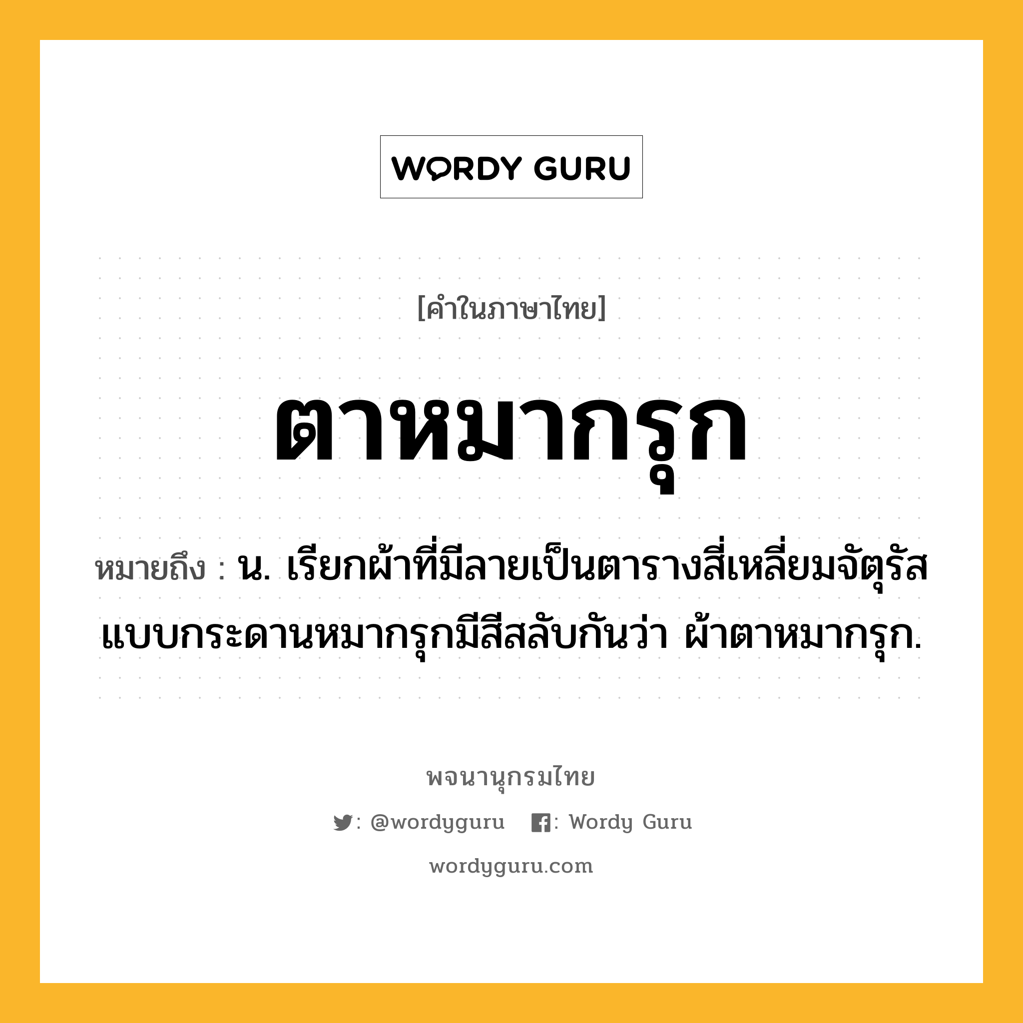 ตาหมากรุก หมายถึงอะไร?, คำในภาษาไทย ตาหมากรุก หมายถึง น. เรียกผ้าที่มีลายเป็นตารางสี่เหลี่ยมจัตุรัสแบบกระดานหมากรุกมีสีสลับกันว่า ผ้าตาหมากรุก.