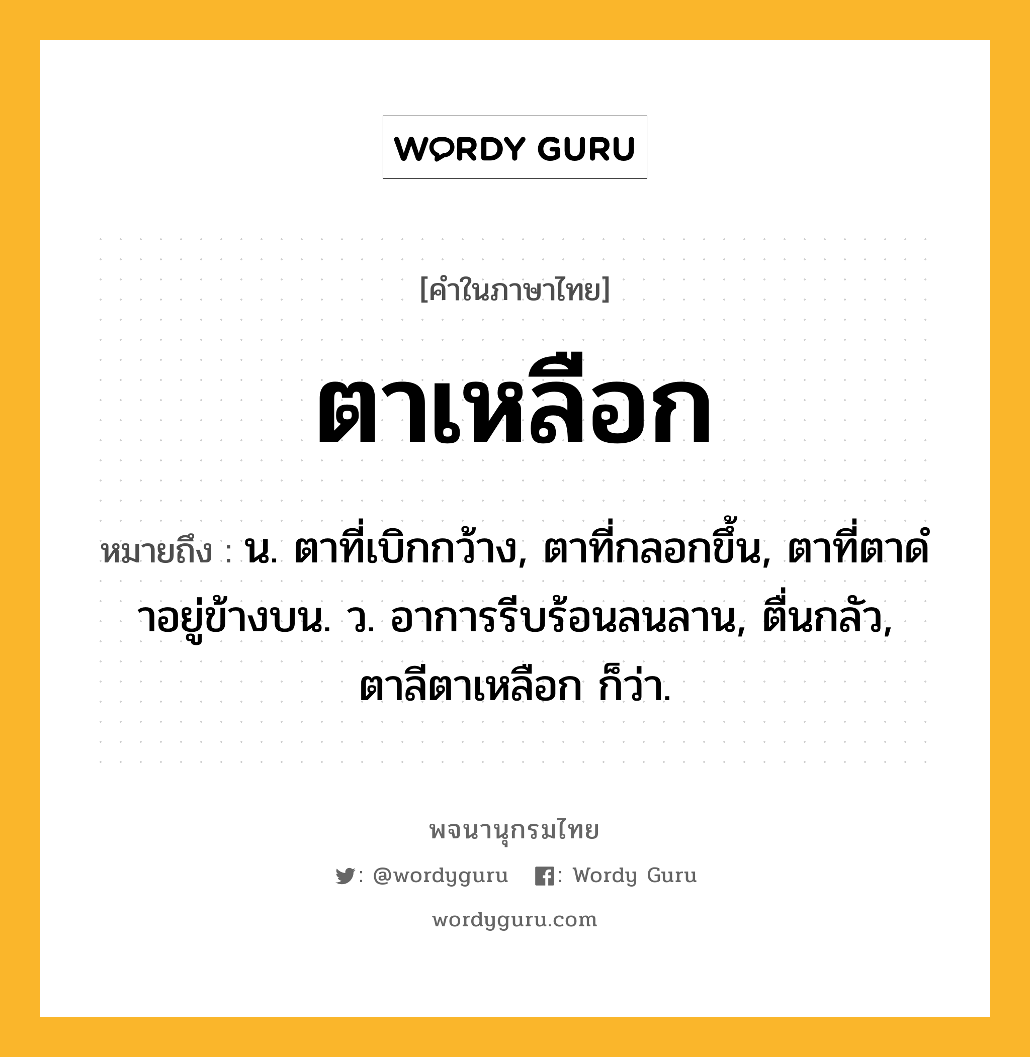 ตาเหลือก หมายถึงอะไร?, คำในภาษาไทย ตาเหลือก หมายถึง น. ตาที่เบิกกว้าง, ตาที่กลอกขึ้น, ตาที่ตาดําอยู่ข้างบน. ว. อาการรีบร้อนลนลาน, ตื่นกลัว, ตาลีตาเหลือก ก็ว่า.