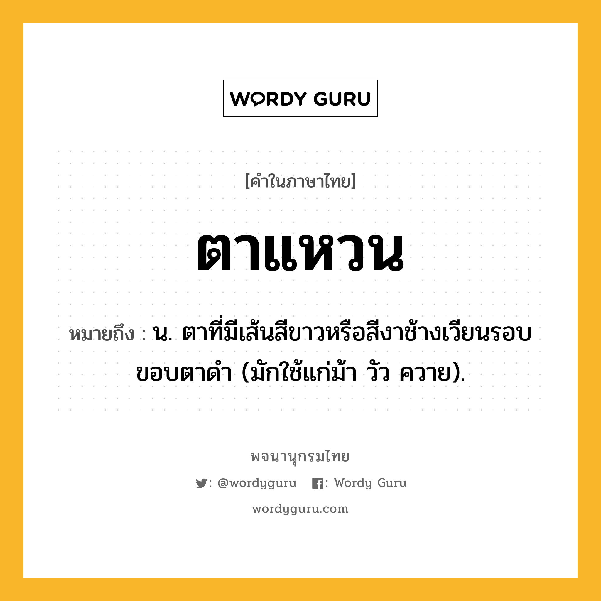 ตาแหวน ความหมาย หมายถึงอะไร?, คำในภาษาไทย ตาแหวน หมายถึง น. ตาที่มีเส้นสีขาวหรือสีงาช้างเวียนรอบขอบตาดํา (มักใช้แก่ม้า วัว ควาย).