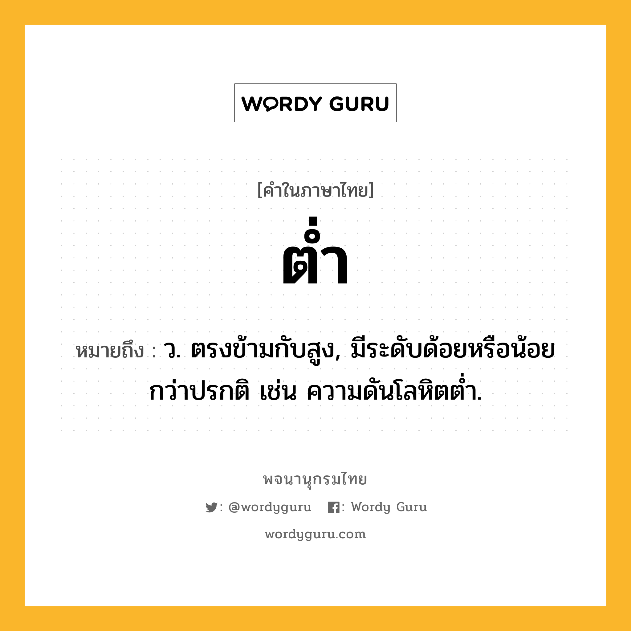 ต่ำ หมายถึงอะไร?, คำในภาษาไทย ต่ำ หมายถึง ว. ตรงข้ามกับสูง, มีระดับด้อยหรือน้อยกว่าปรกติ เช่น ความดันโลหิตตํ่า.