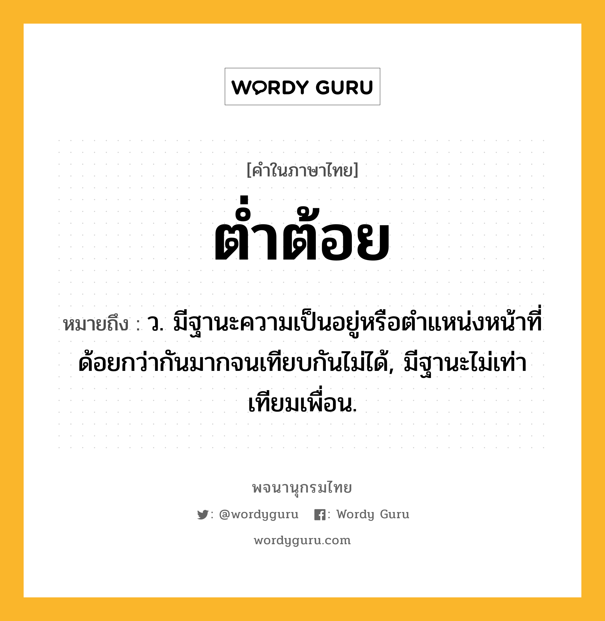 ต่ำต้อย ความหมาย หมายถึงอะไร?, คำในภาษาไทย ต่ำต้อย หมายถึง ว. มีฐานะความเป็นอยู่หรือตําแหน่งหน้าที่ด้อยกว่ากันมากจนเทียบกันไม่ได้, มีฐานะไม่เท่าเทียมเพื่อน.