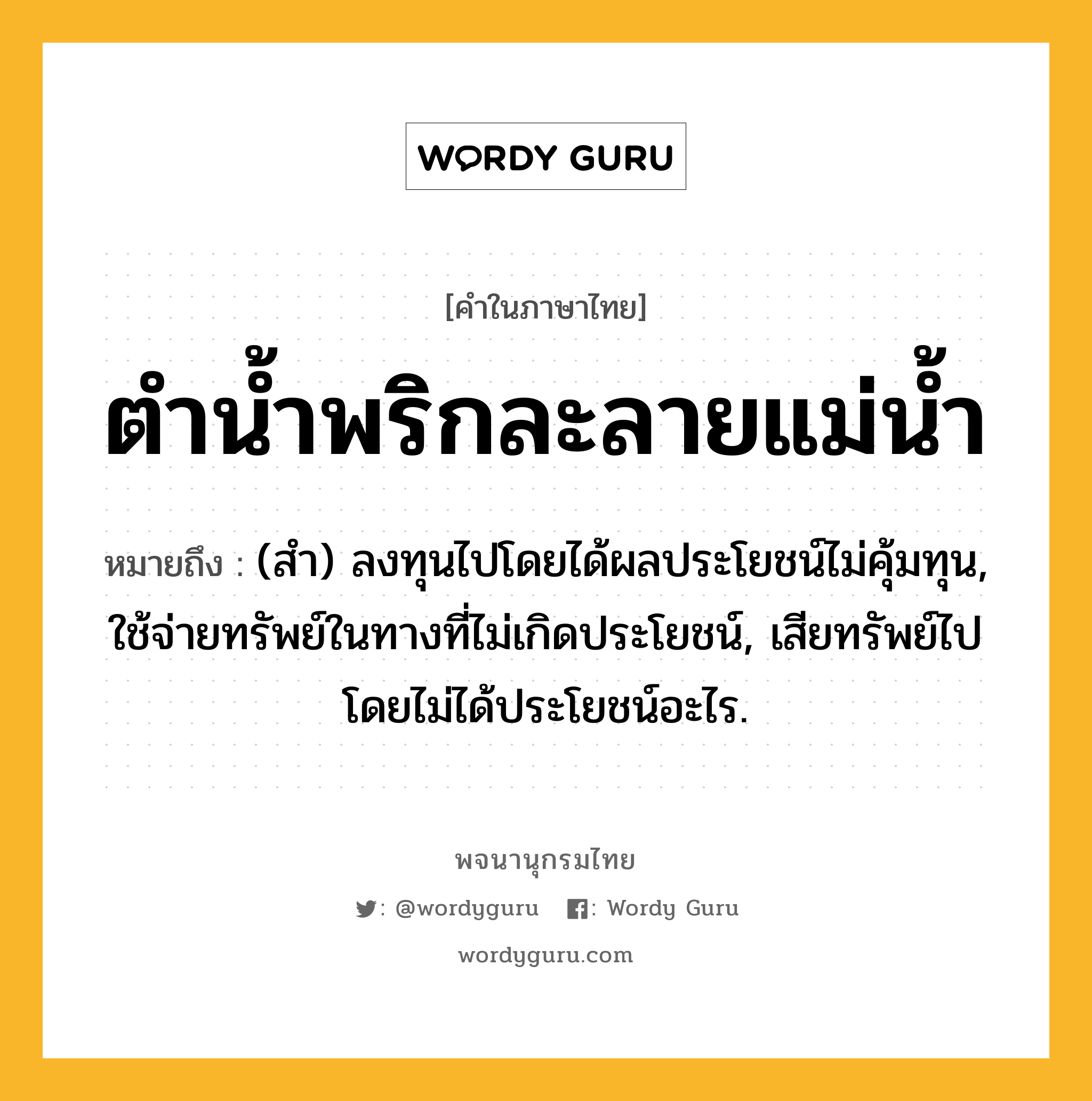 ตำน้ำพริกละลายแม่น้ำ หมายถึงอะไร?, คำในภาษาไทย ตำน้ำพริกละลายแม่น้ำ หมายถึง (สํา) ลงทุนไปโดยได้ผลประโยชน์ไม่คุ้มทุน, ใช้จ่ายทรัพย์ในทางที่ไม่เกิดประโยชน์, เสียทรัพย์ไปโดยไม่ได้ประโยชน์อะไร.