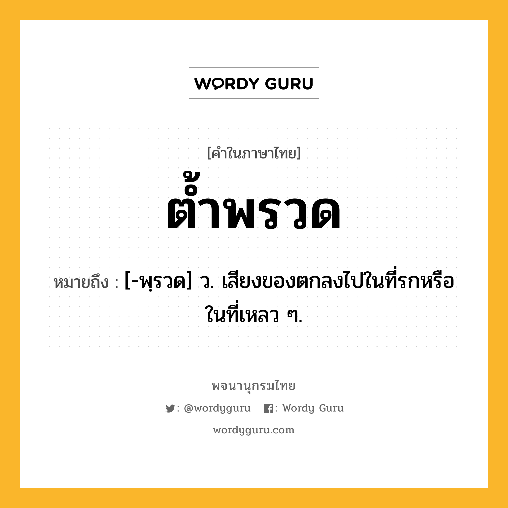 ต้ำพรวด หมายถึงอะไร?, คำในภาษาไทย ต้ำพรวด หมายถึง [-พฺรวด] ว. เสียงของตกลงไปในที่รกหรือในที่เหลว ๆ.