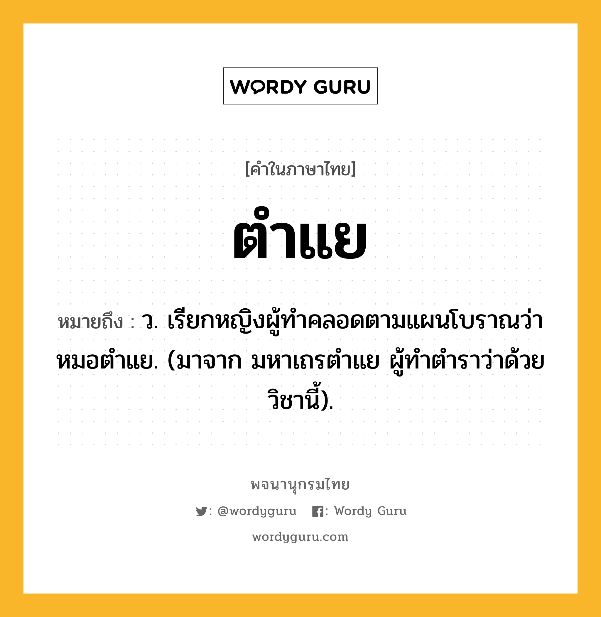 ตำแย ความหมาย หมายถึงอะไร?, คำในภาษาไทย ตำแย หมายถึง ว. เรียกหญิงผู้ทําคลอดตามแผนโบราณว่า หมอตําแย. (มาจาก มหาเถรตําแย ผู้ทําตําราว่าด้วยวิชานี้).