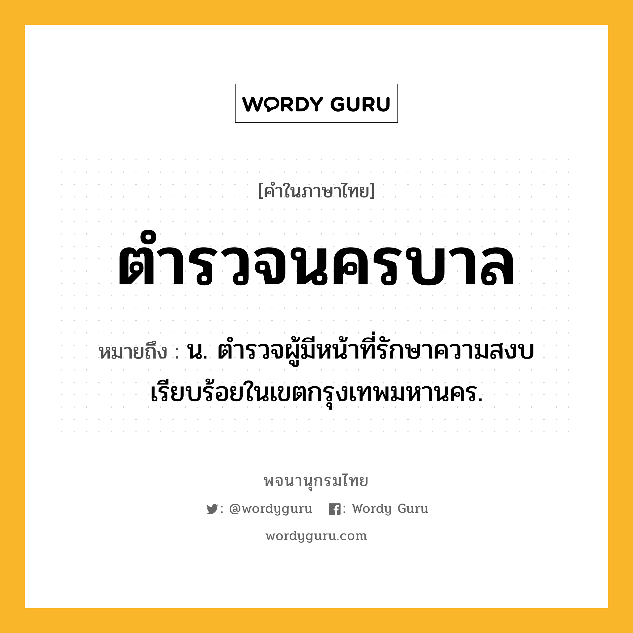 ตำรวจนครบาล หมายถึงอะไร?, คำในภาษาไทย ตำรวจนครบาล หมายถึง น. ตํารวจผู้มีหน้าที่รักษาความสงบเรียบร้อยในเขตกรุงเทพมหานคร.