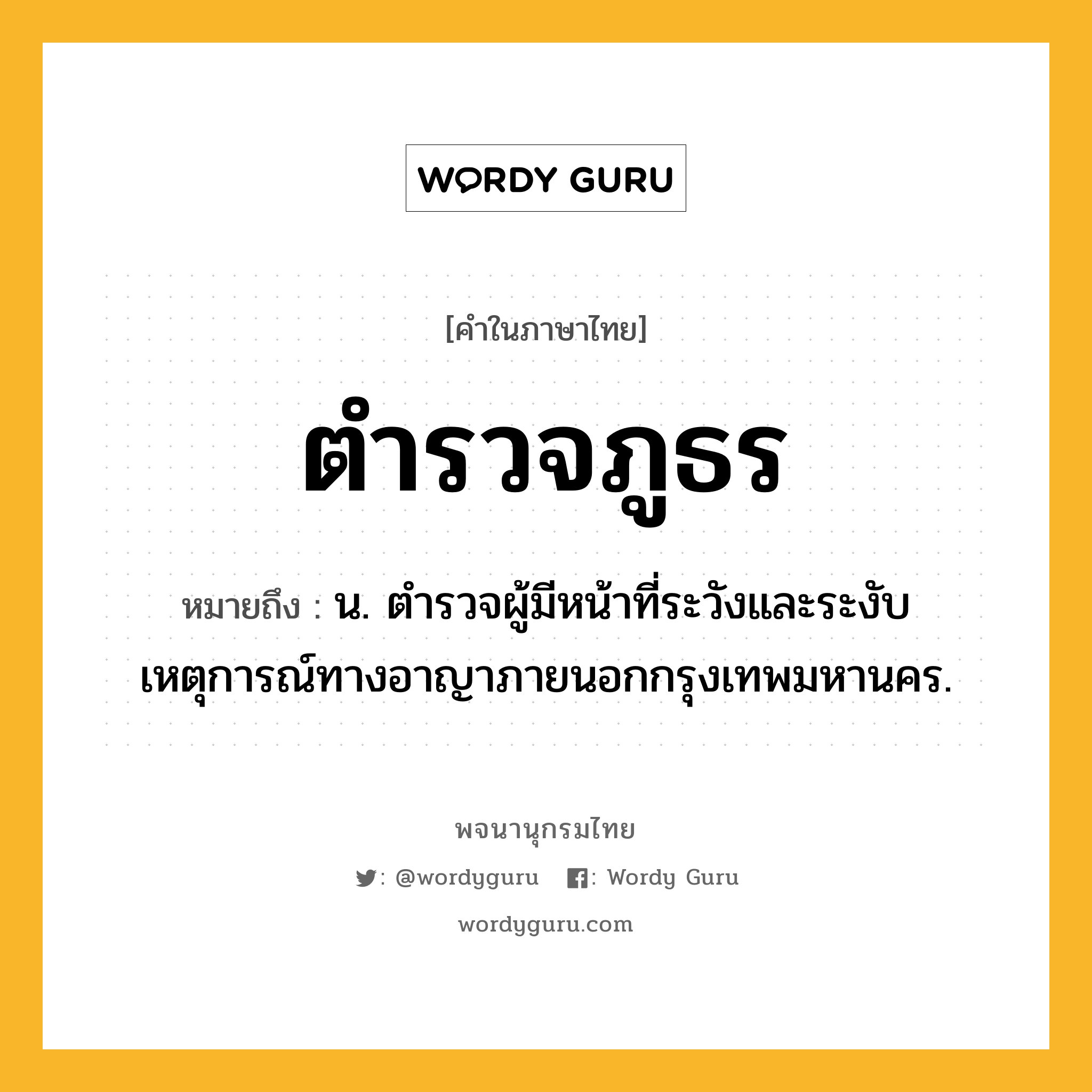 ตำรวจภูธร หมายถึงอะไร?, คำในภาษาไทย ตำรวจภูธร หมายถึง น. ตํารวจผู้มีหน้าที่ระวังและระงับเหตุการณ์ทางอาญาภายนอกกรุงเทพมหานคร.