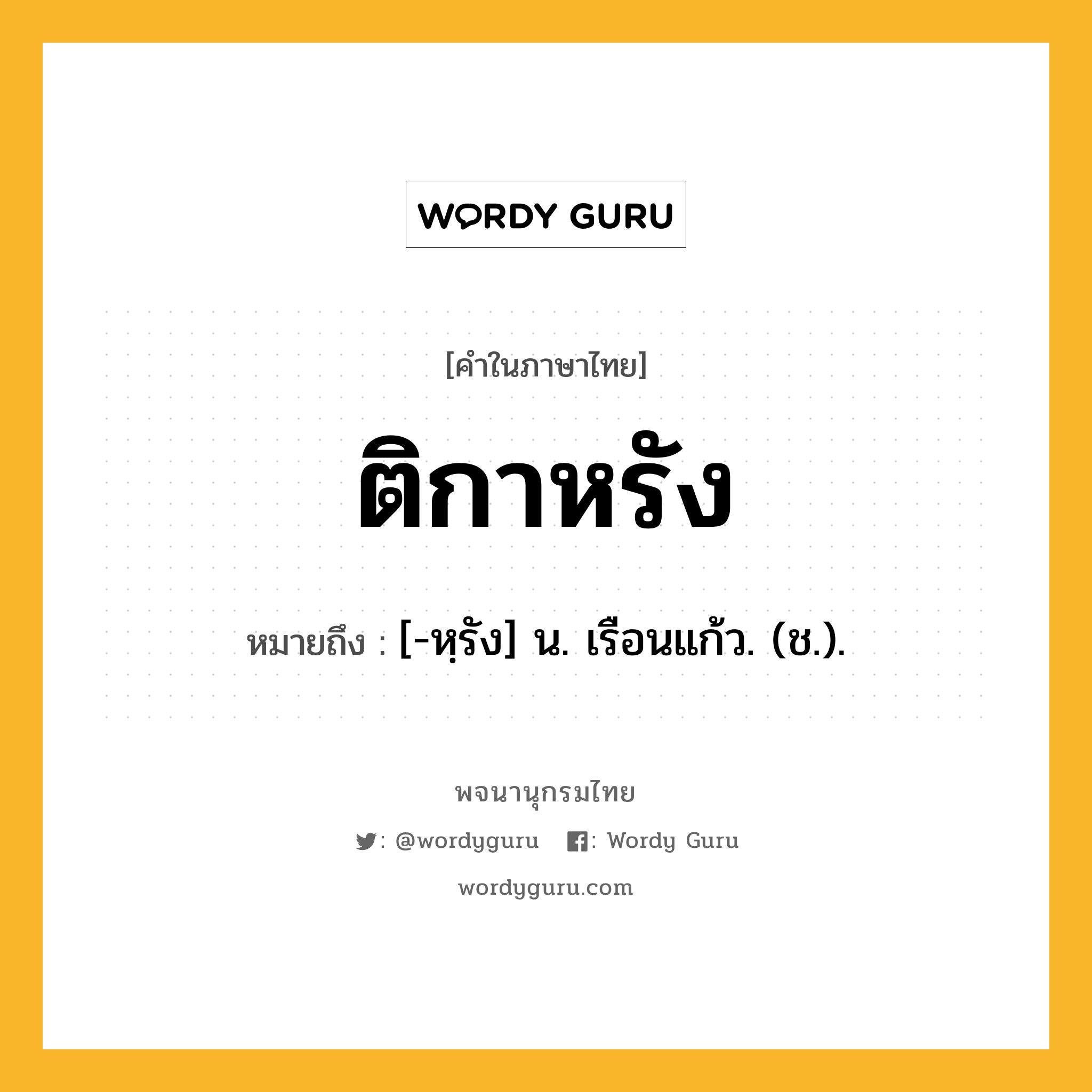 ติกาหรัง หมายถึงอะไร?, คำในภาษาไทย ติกาหรัง หมายถึง [-หฺรัง] น. เรือนแก้ว. (ช.).