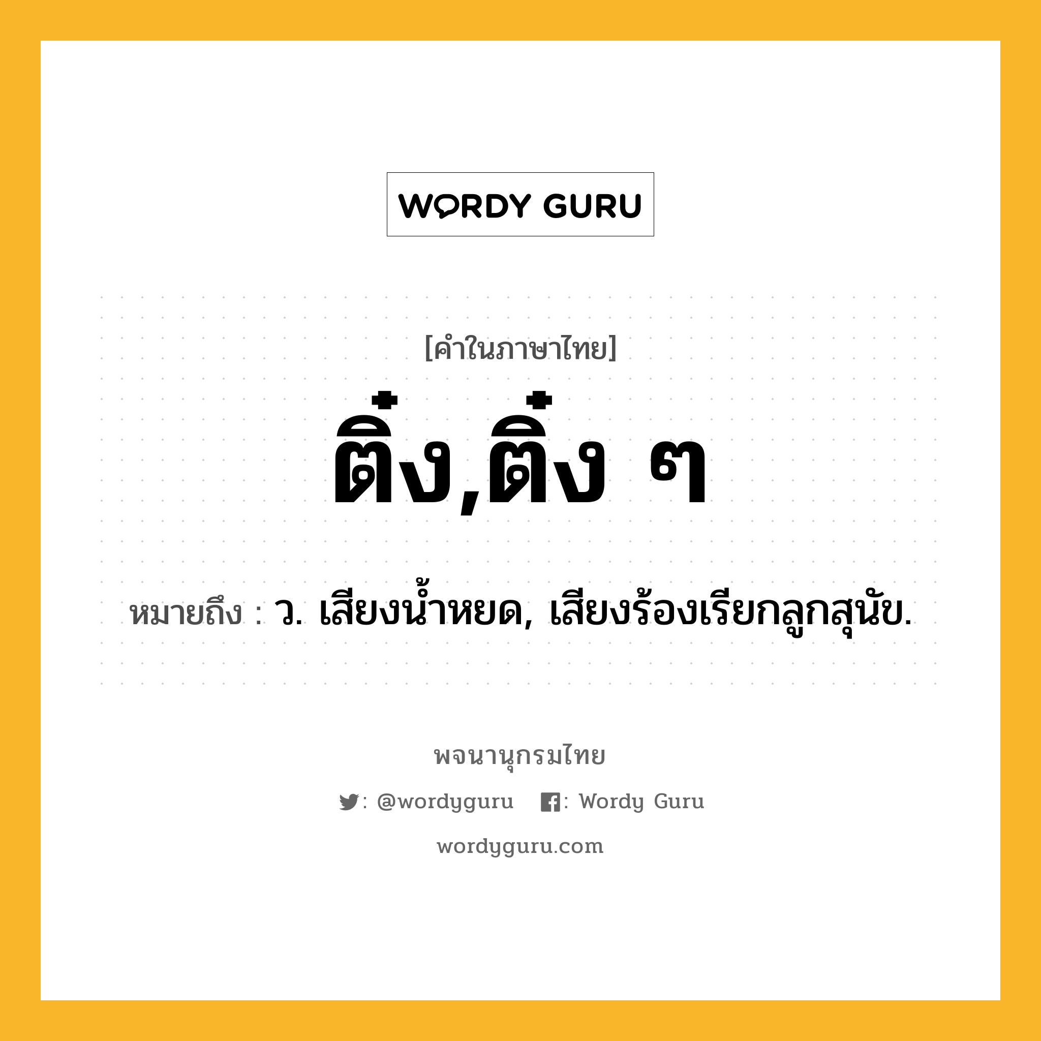 ติ๋ง,ติ๋ง ๆ หมายถึงอะไร?, คำในภาษาไทย ติ๋ง,ติ๋ง ๆ หมายถึง ว. เสียงนํ้าหยด, เสียงร้องเรียกลูกสุนัข.