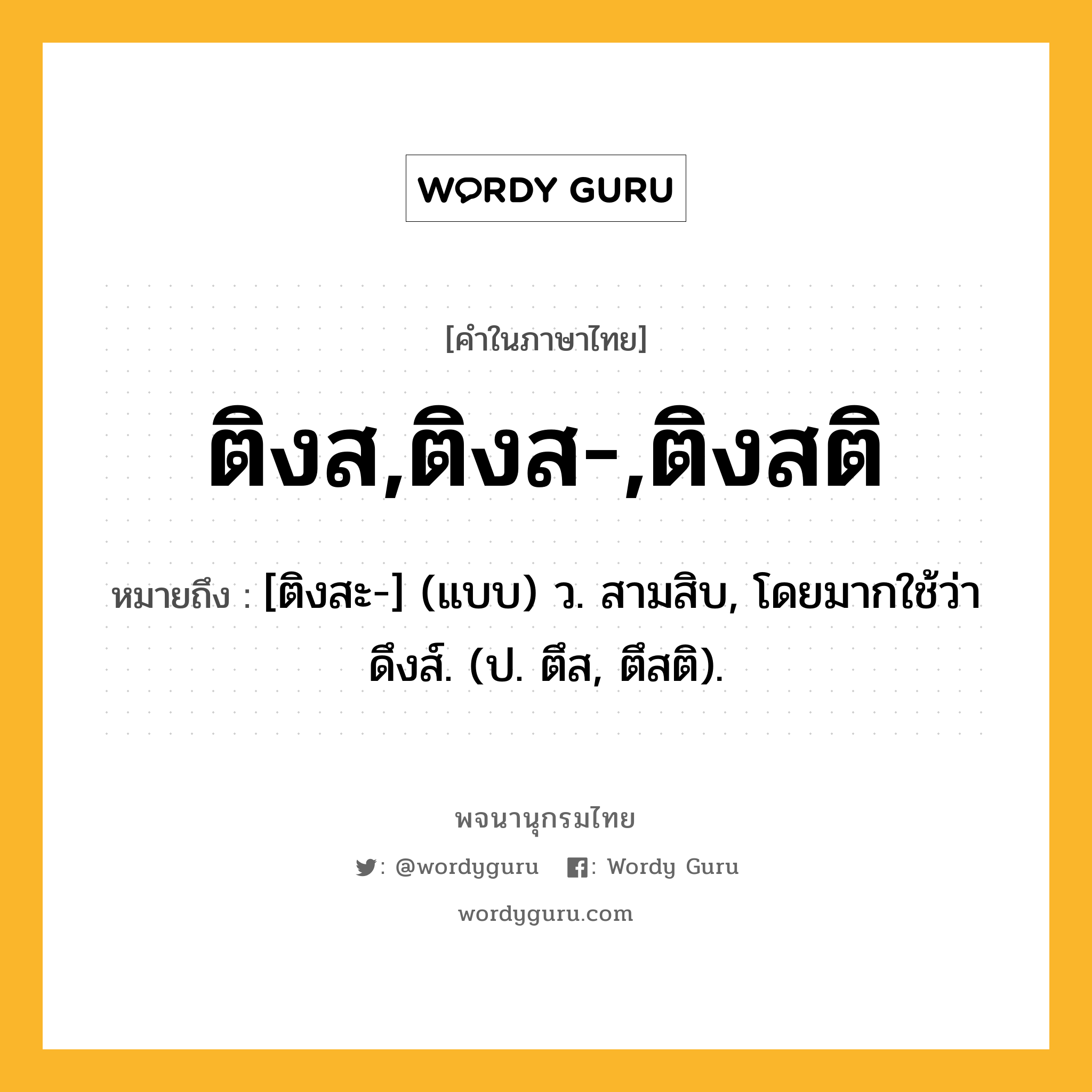 ติงส,ติงส-,ติงสติ หมายถึงอะไร?, คำในภาษาไทย ติงส,ติงส-,ติงสติ หมายถึง [ติงสะ-] (แบบ) ว. สามสิบ, โดยมากใช้ว่า ดึงส์. (ป. ตึส, ตึสติ).