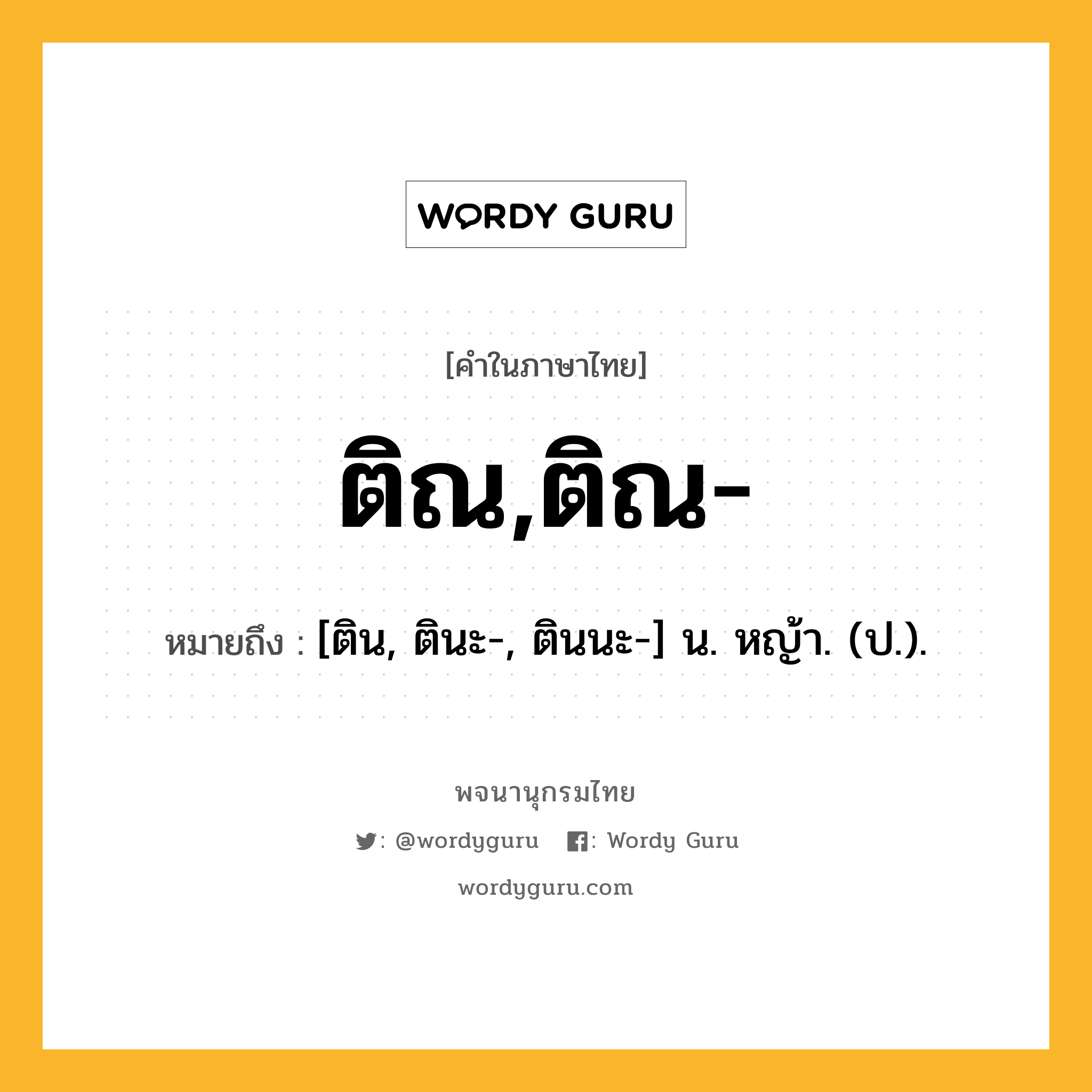 ติณ,ติณ- หมายถึงอะไร?, คำในภาษาไทย ติณ,ติณ- หมายถึง [ติน, ตินะ-, ตินนะ-] น. หญ้า. (ป.).