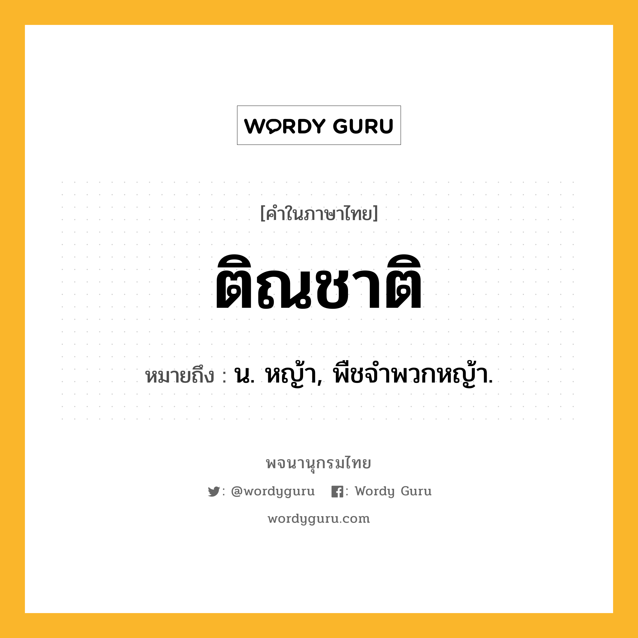 ติณชาติ หมายถึงอะไร?, คำในภาษาไทย ติณชาติ หมายถึง น. หญ้า, พืชจําพวกหญ้า.