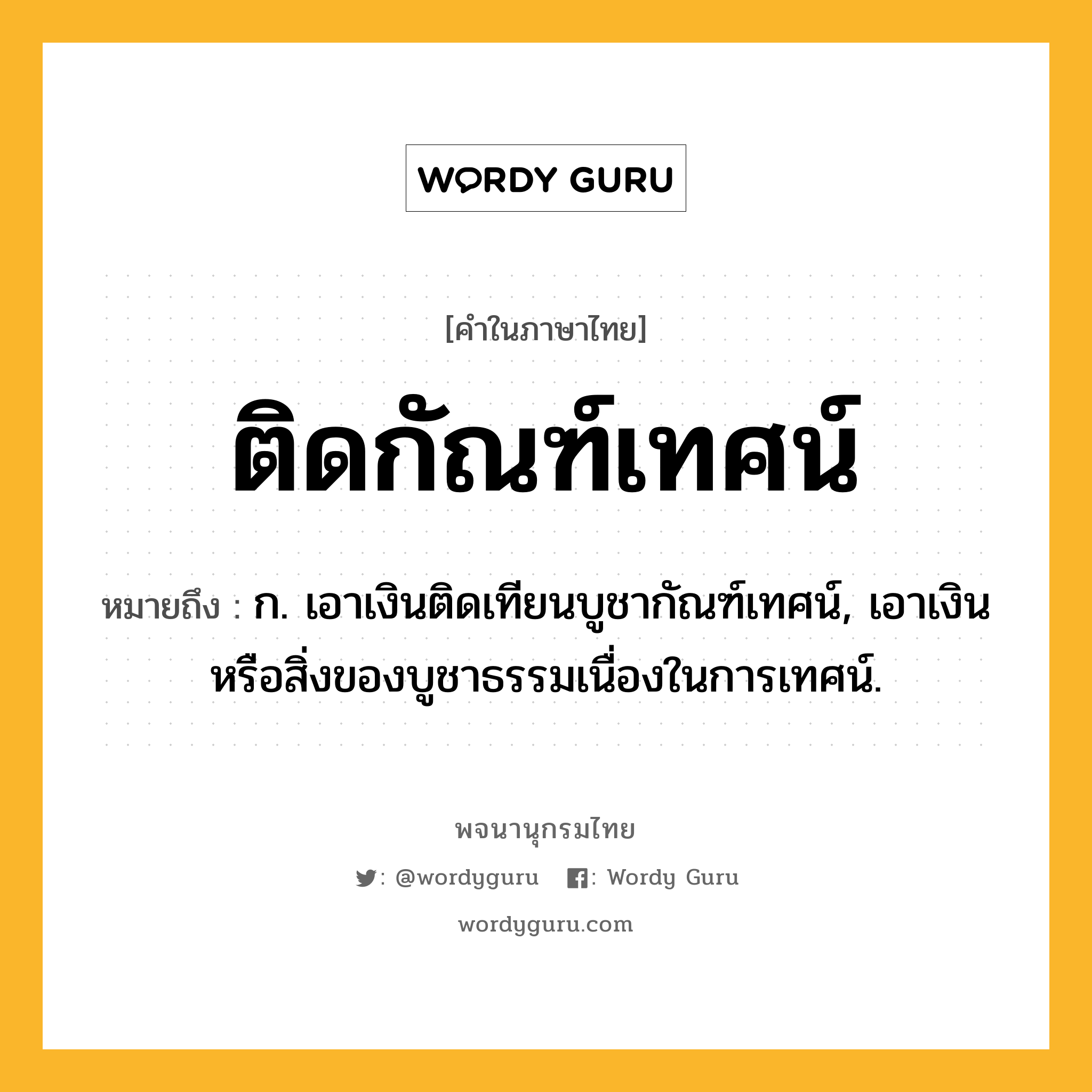 ติดกัณฑ์เทศน์ หมายถึงอะไร?, คำในภาษาไทย ติดกัณฑ์เทศน์ หมายถึง ก. เอาเงินติดเทียนบูชากัณฑ์เทศน์, เอาเงินหรือสิ่งของบูชาธรรมเนื่องในการเทศน์.