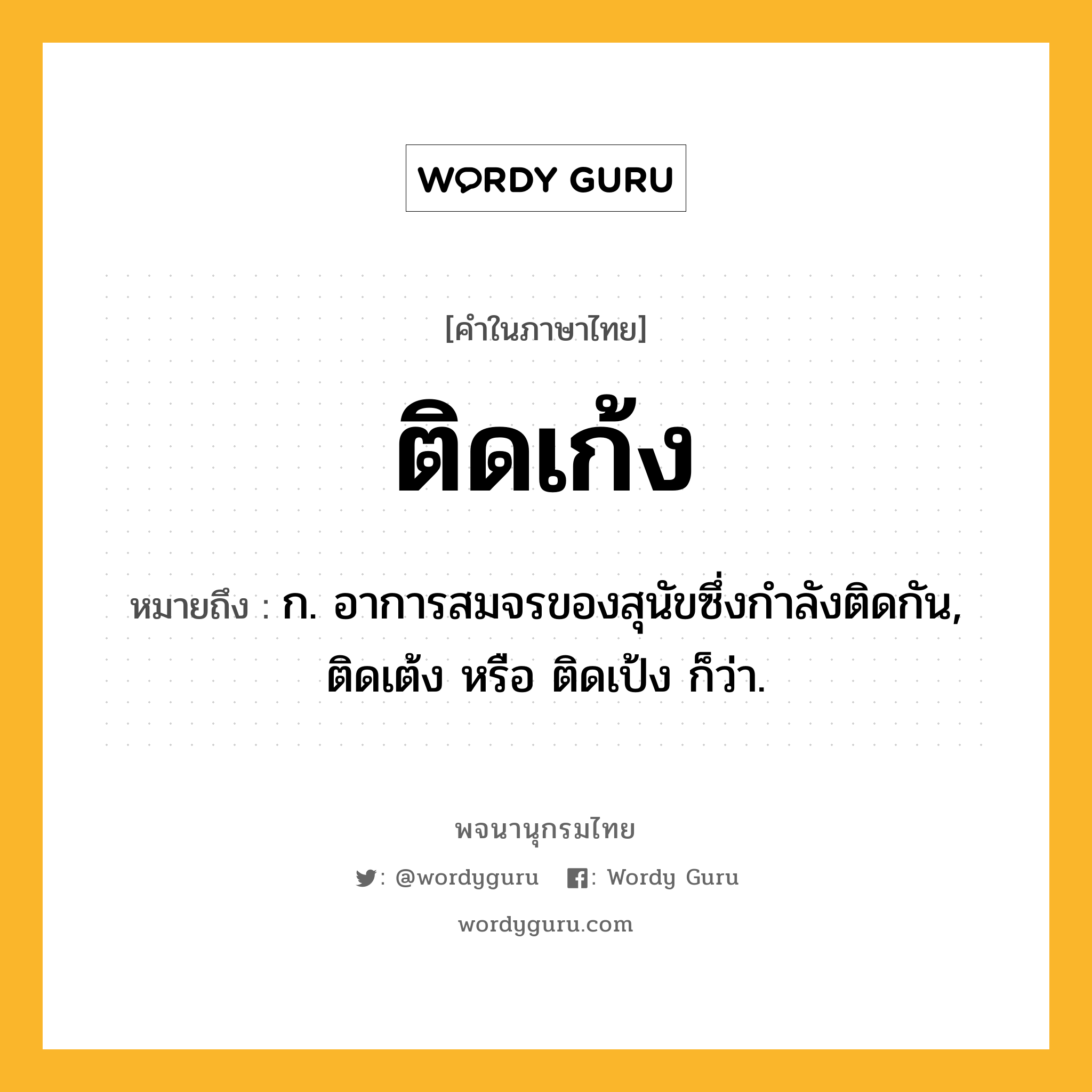 ติดเก้ง หมายถึงอะไร?, คำในภาษาไทย ติดเก้ง หมายถึง ก. อาการสมจรของสุนัขซึ่งกําลังติดกัน, ติดเต้ง หรือ ติดเป้ง ก็ว่า.