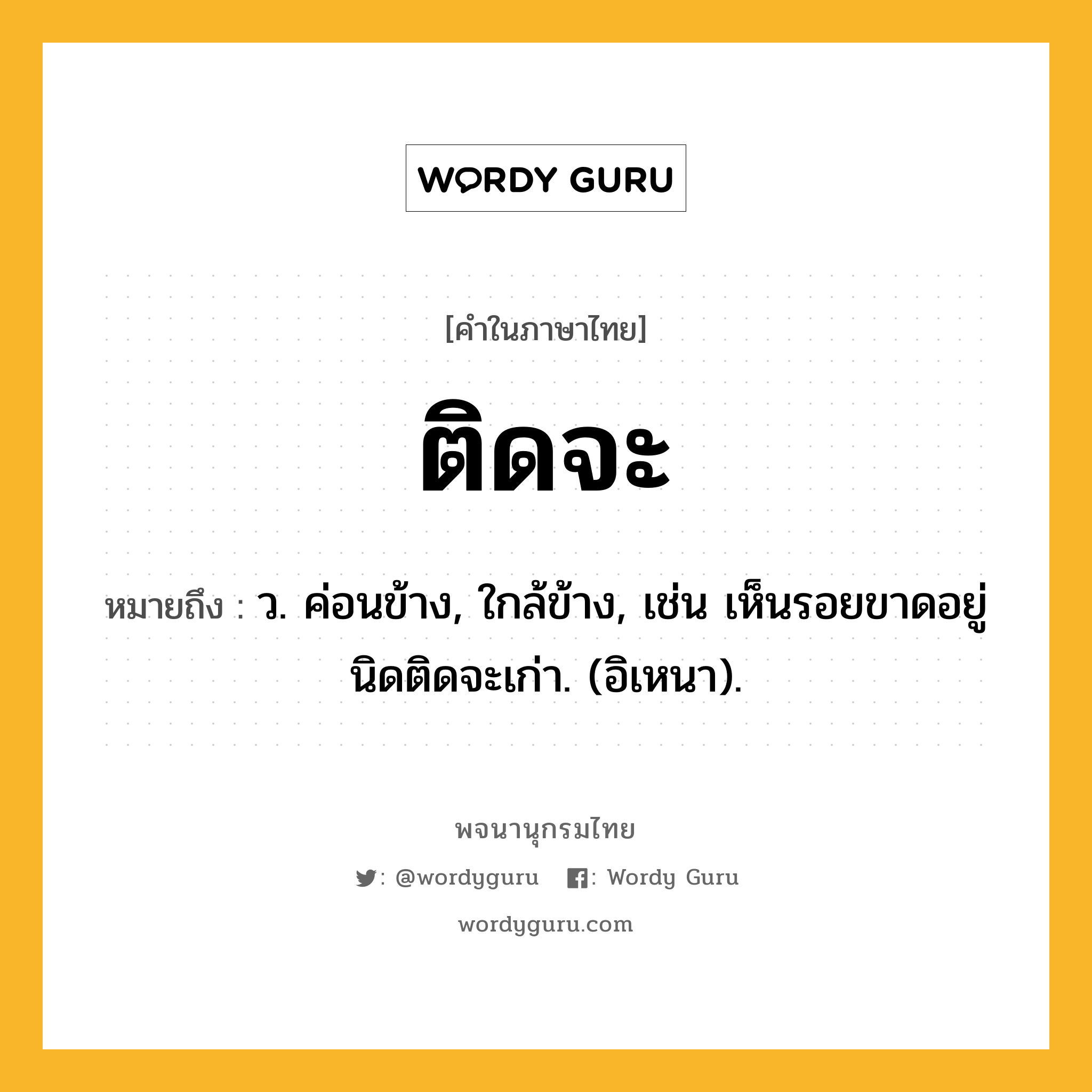 ติดจะ หมายถึงอะไร?, คำในภาษาไทย ติดจะ หมายถึง ว. ค่อนข้าง, ใกล้ข้าง, เช่น เห็นรอยขาดอยู่นิดติดจะเก่า. (อิเหนา).