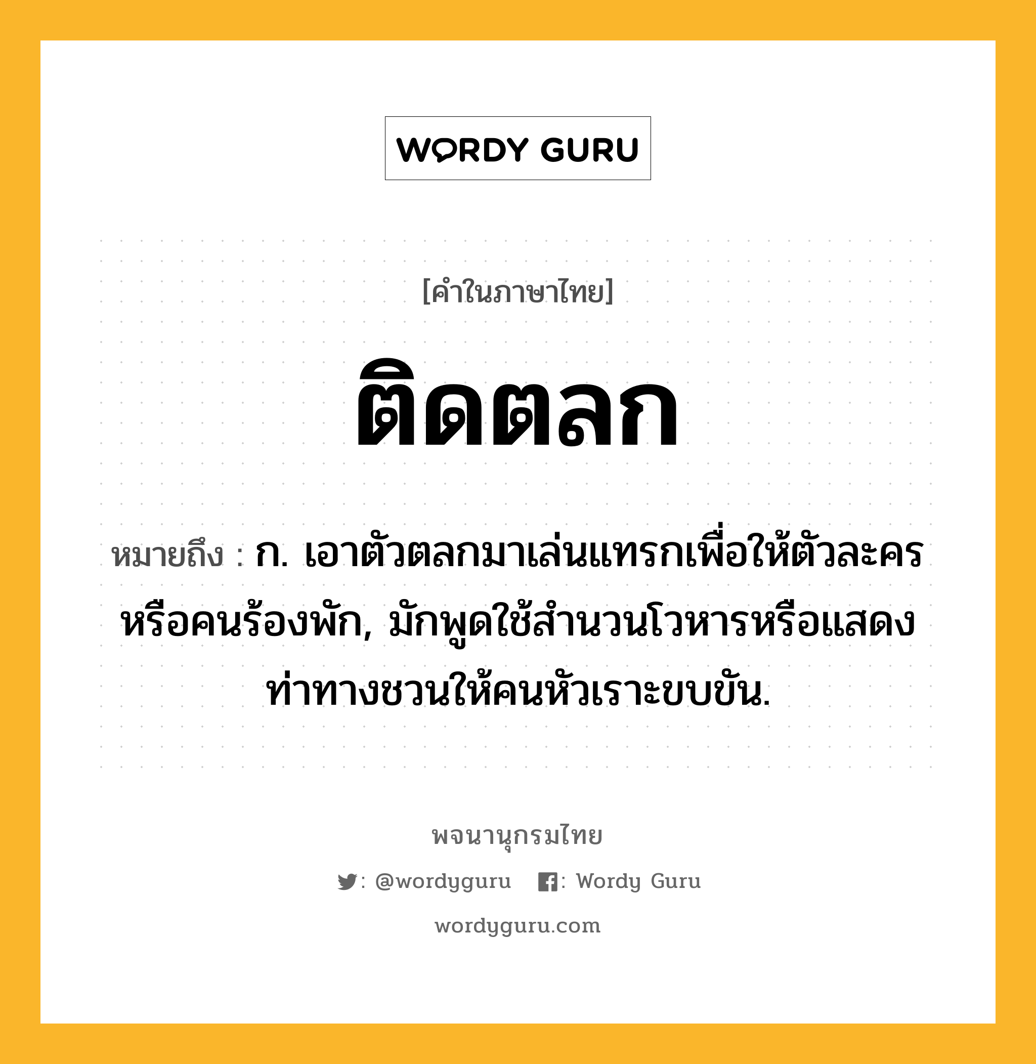 ติดตลก ความหมาย หมายถึงอะไร?, คำในภาษาไทย ติดตลก หมายถึง ก. เอาตัวตลกมาเล่นแทรกเพื่อให้ตัวละครหรือคนร้องพัก, มักพูดใช้สํานวนโวหารหรือแสดงท่าทางชวนให้คนหัวเราะขบขัน.