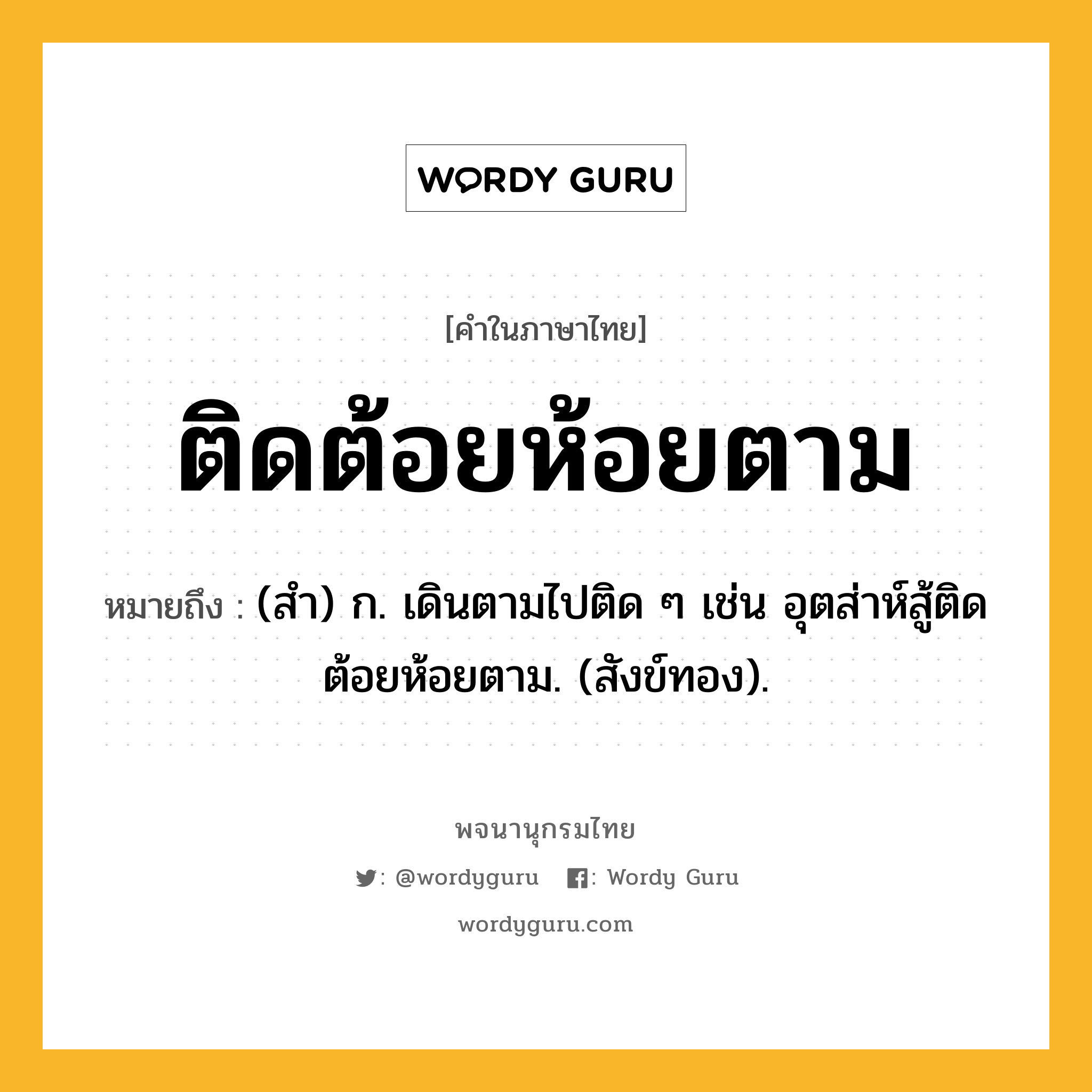 ติดต้อยห้อยตาม หมายถึงอะไร?, คำในภาษาไทย ติดต้อยห้อยตาม หมายถึง (สํา) ก. เดินตามไปติด ๆ เช่น อุตส่าห์สู้ติดต้อยห้อยตาม. (สังข์ทอง).