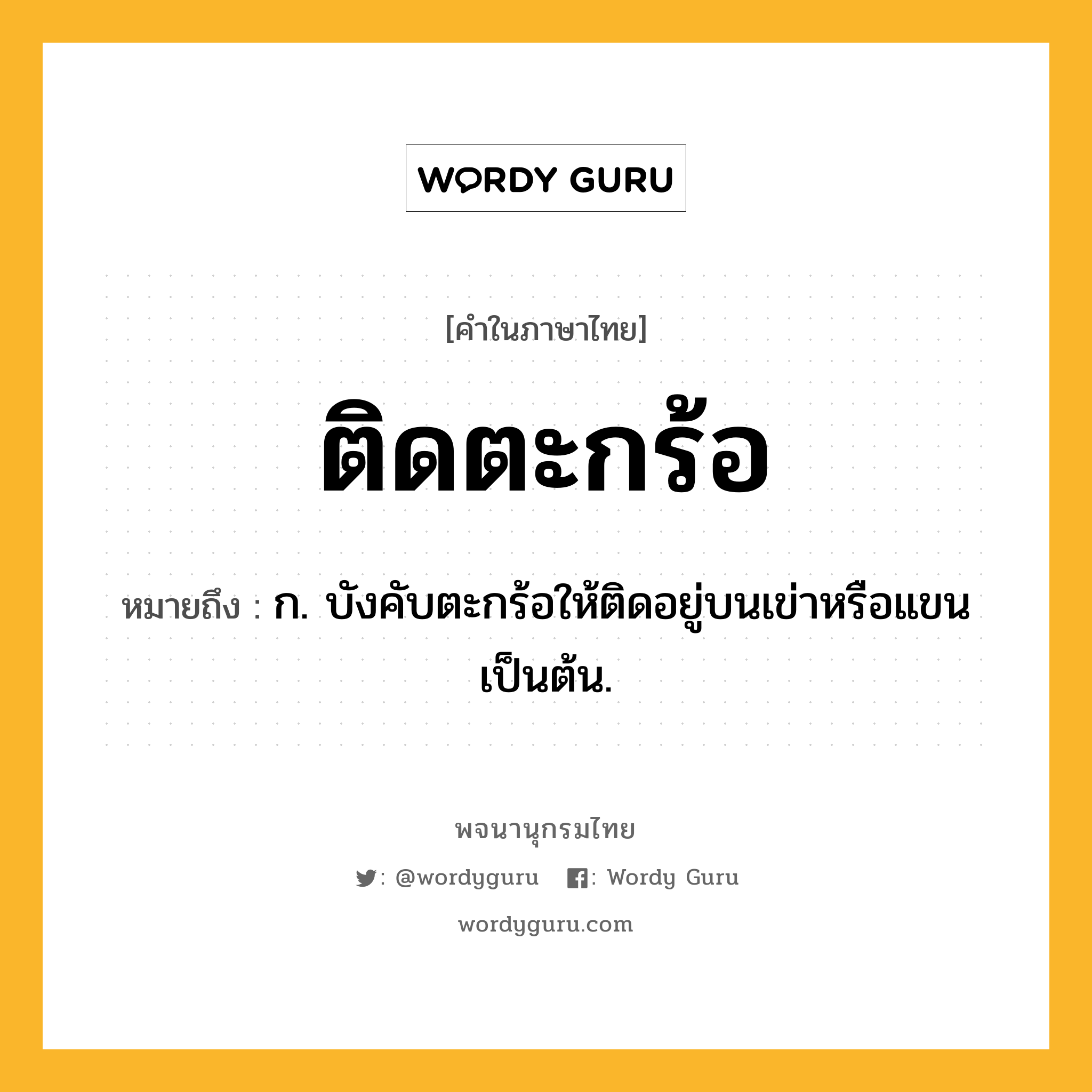 ติดตะกร้อ หมายถึงอะไร?, คำในภาษาไทย ติดตะกร้อ หมายถึง ก. บังคับตะกร้อให้ติดอยู่บนเข่าหรือแขนเป็นต้น.