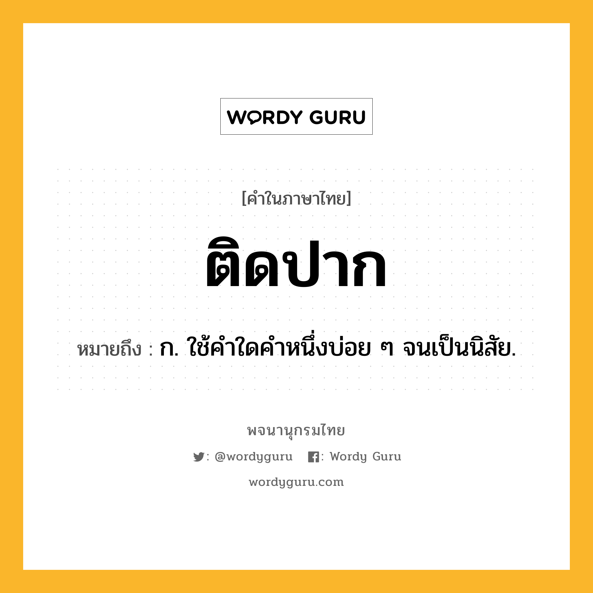 ติดปาก หมายถึงอะไร?, คำในภาษาไทย ติดปาก หมายถึง ก. ใช้คําใดคําหนึ่งบ่อย ๆ จนเป็นนิสัย.