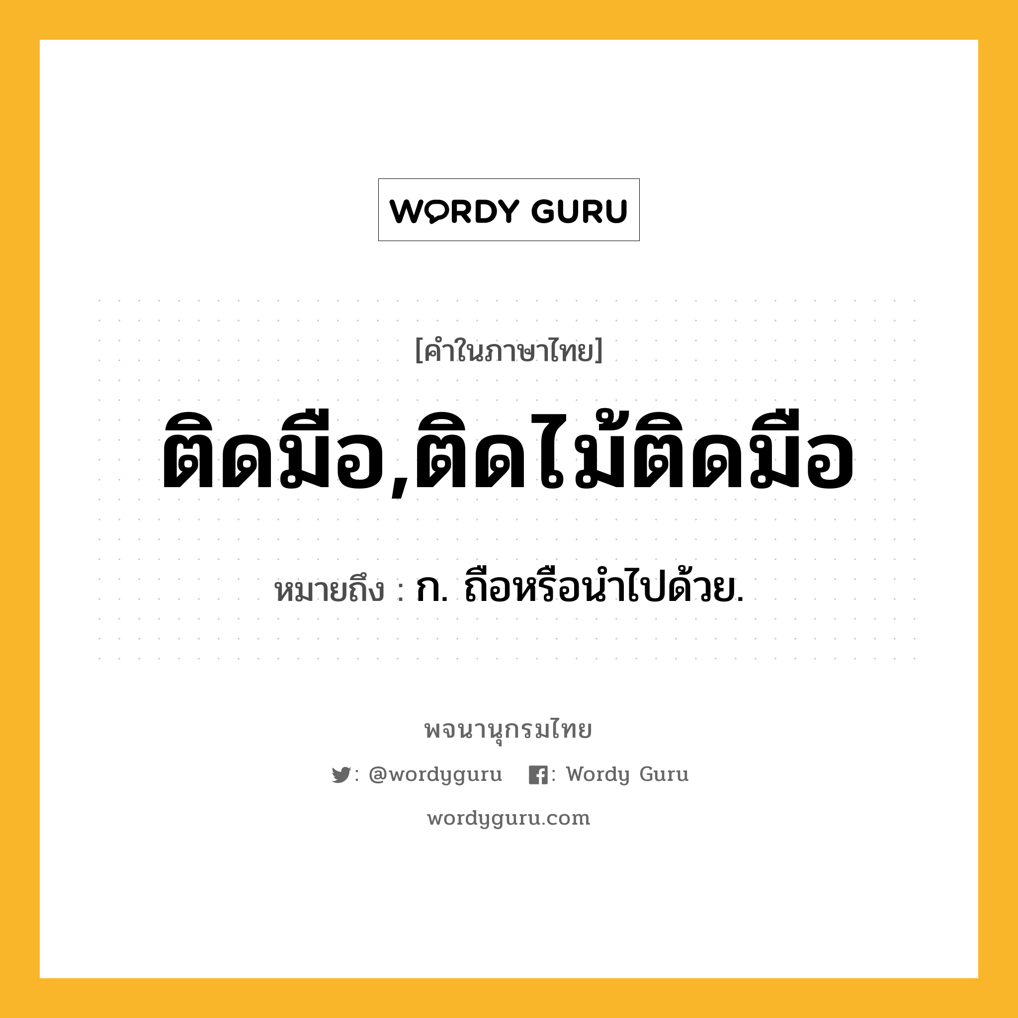 ติดมือ,ติดไม้ติดมือ ความหมาย หมายถึงอะไร?, คำในภาษาไทย ติดมือ,ติดไม้ติดมือ หมายถึง ก. ถือหรือนําไปด้วย.