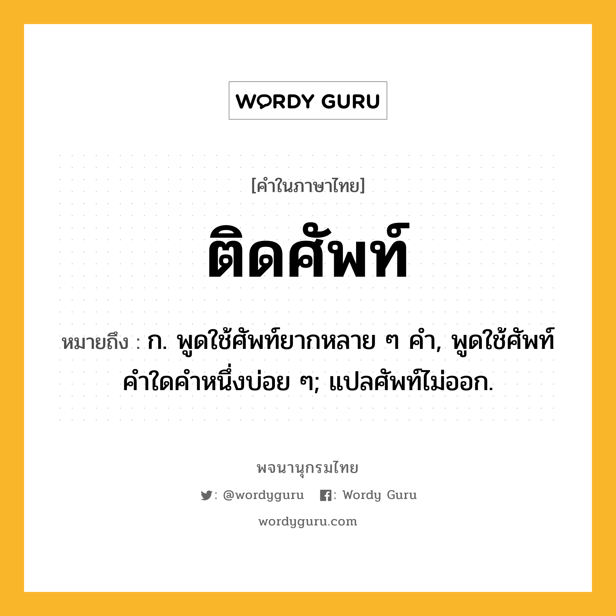 ติดศัพท์ หมายถึงอะไร?, คำในภาษาไทย ติดศัพท์ หมายถึง ก. พูดใช้ศัพท์ยากหลาย ๆ คํา, พูดใช้ศัพท์คําใดคําหนึ่งบ่อย ๆ; แปลศัพท์ไม่ออก.