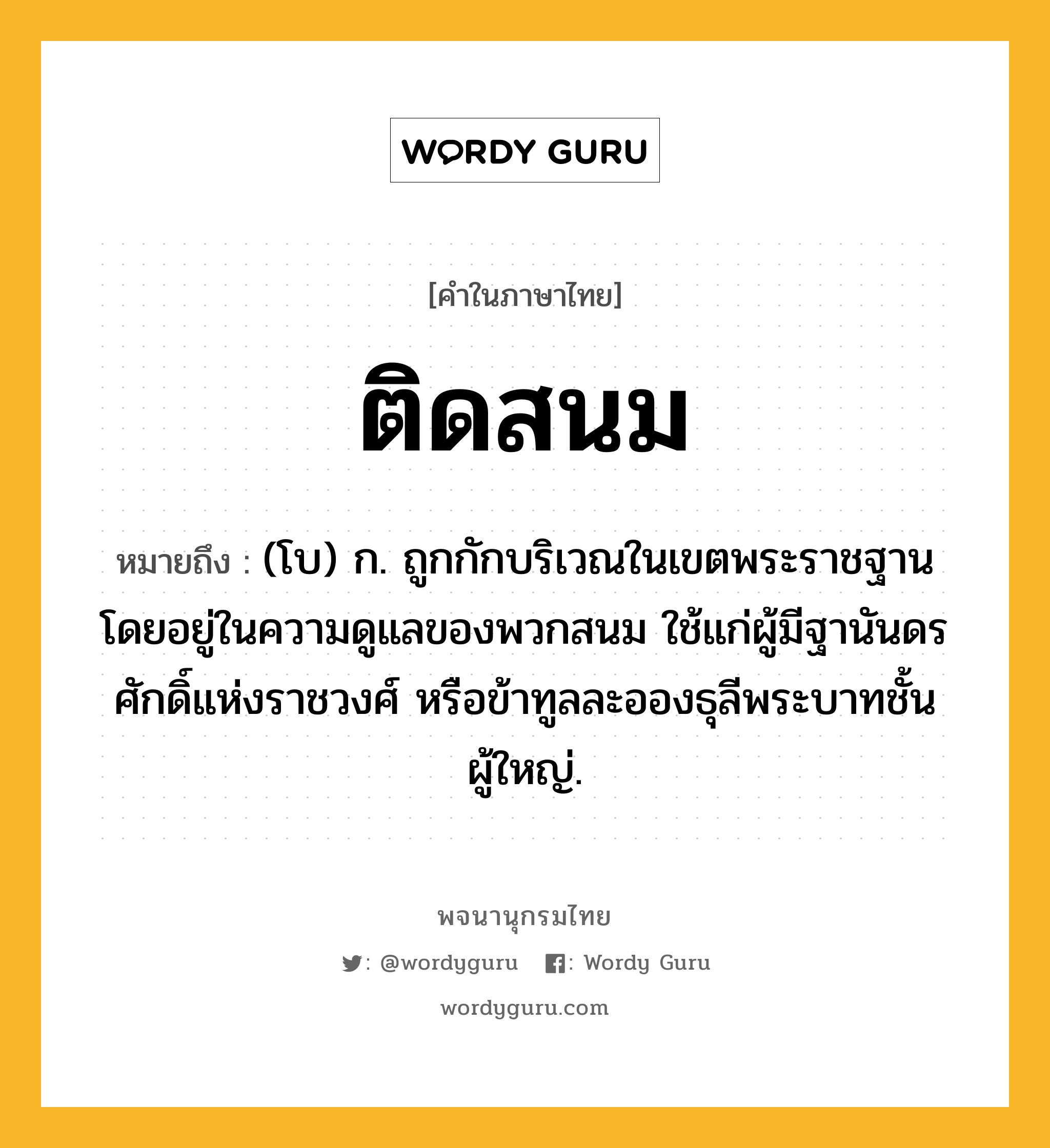 ติดสนม หมายถึงอะไร?, คำในภาษาไทย ติดสนม หมายถึง (โบ) ก. ถูกกักบริเวณในเขตพระราชฐานโดยอยู่ในความดูแลของพวกสนม ใช้แก่ผู้มีฐานันดรศักดิ์แห่งราชวงศ์ หรือข้าทูลละอองธุลีพระบาทชั้นผู้ใหญ่.