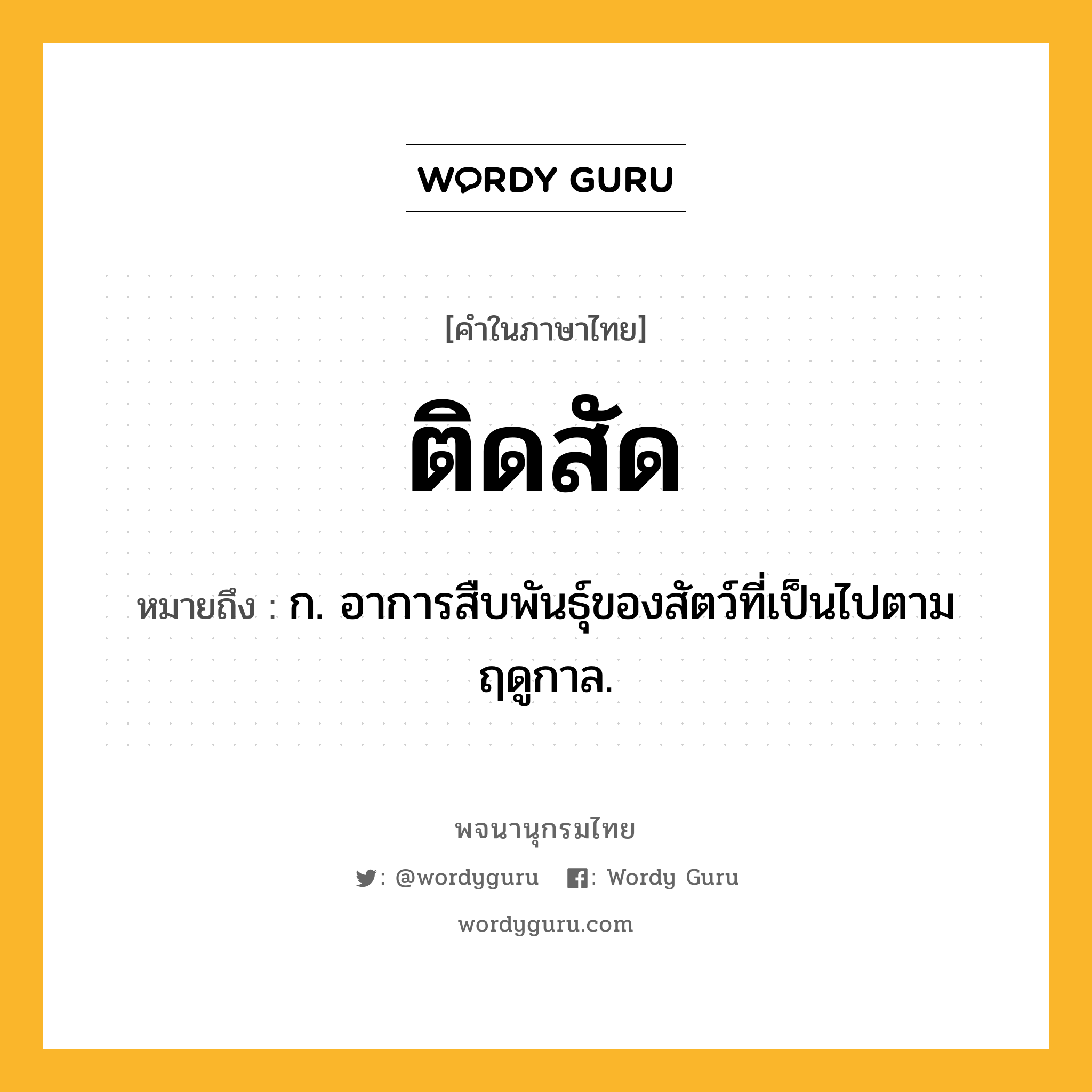 ติดสัด ความหมาย หมายถึงอะไร?, คำในภาษาไทย ติดสัด หมายถึง ก. อาการสืบพันธุ์ของสัตว์ที่เป็นไปตามฤดูกาล.