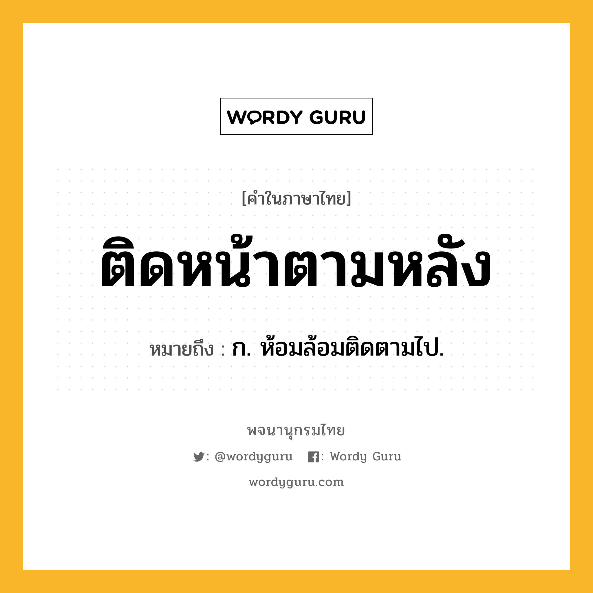 ติดหน้าตามหลัง หมายถึงอะไร?, คำในภาษาไทย ติดหน้าตามหลัง หมายถึง ก. ห้อมล้อมติดตามไป.