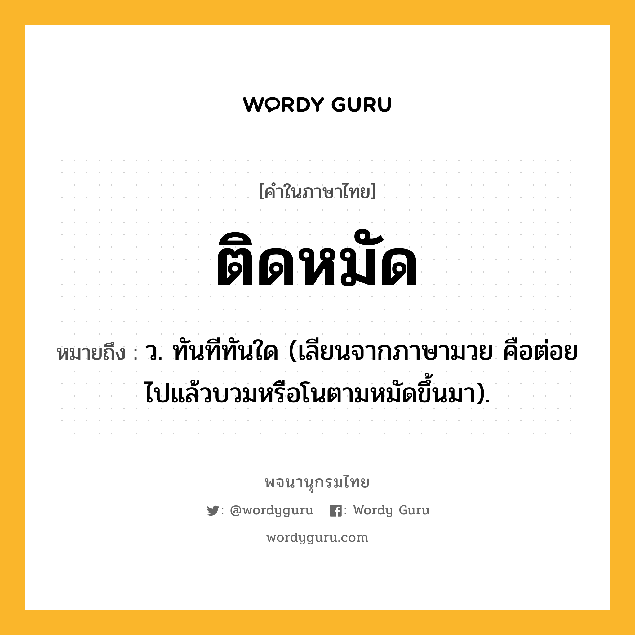 ติดหมัด หมายถึงอะไร?, คำในภาษาไทย ติดหมัด หมายถึง ว. ทันทีทันใด (เลียนจากภาษามวย คือต่อยไปแล้วบวมหรือโนตามหมัดขึ้นมา).