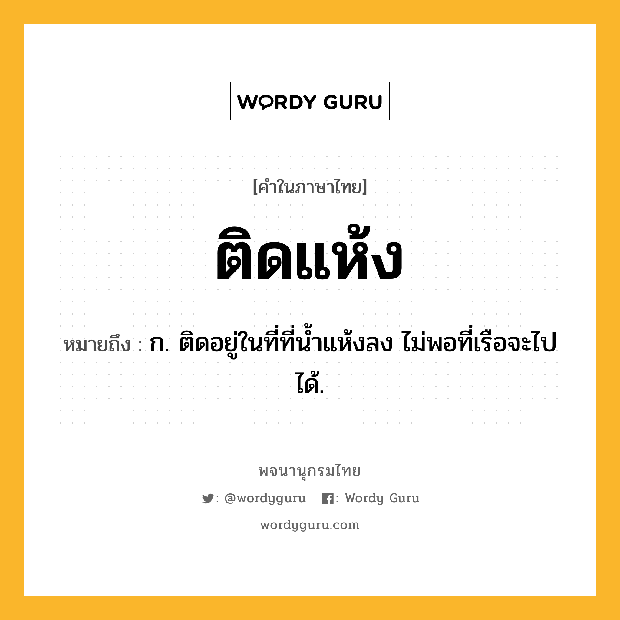 ติดแห้ง ความหมาย หมายถึงอะไร?, คำในภาษาไทย ติดแห้ง หมายถึง ก. ติดอยู่ในที่ที่นํ้าแห้งลง ไม่พอที่เรือจะไปได้.