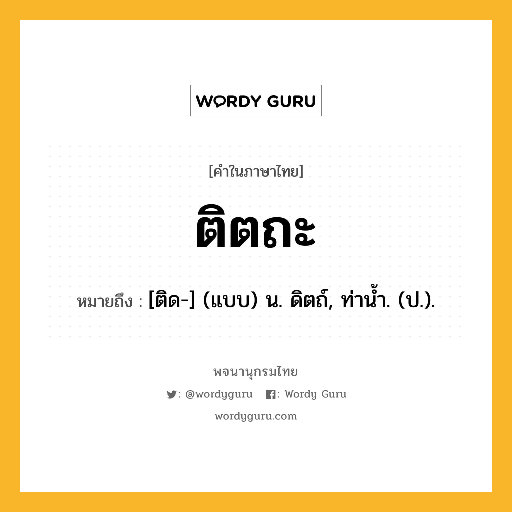 ติตถะ หมายถึงอะไร?, คำในภาษาไทย ติตถะ หมายถึง [ติด-] (แบบ) น. ดิตถ์, ท่านํ้า. (ป.).