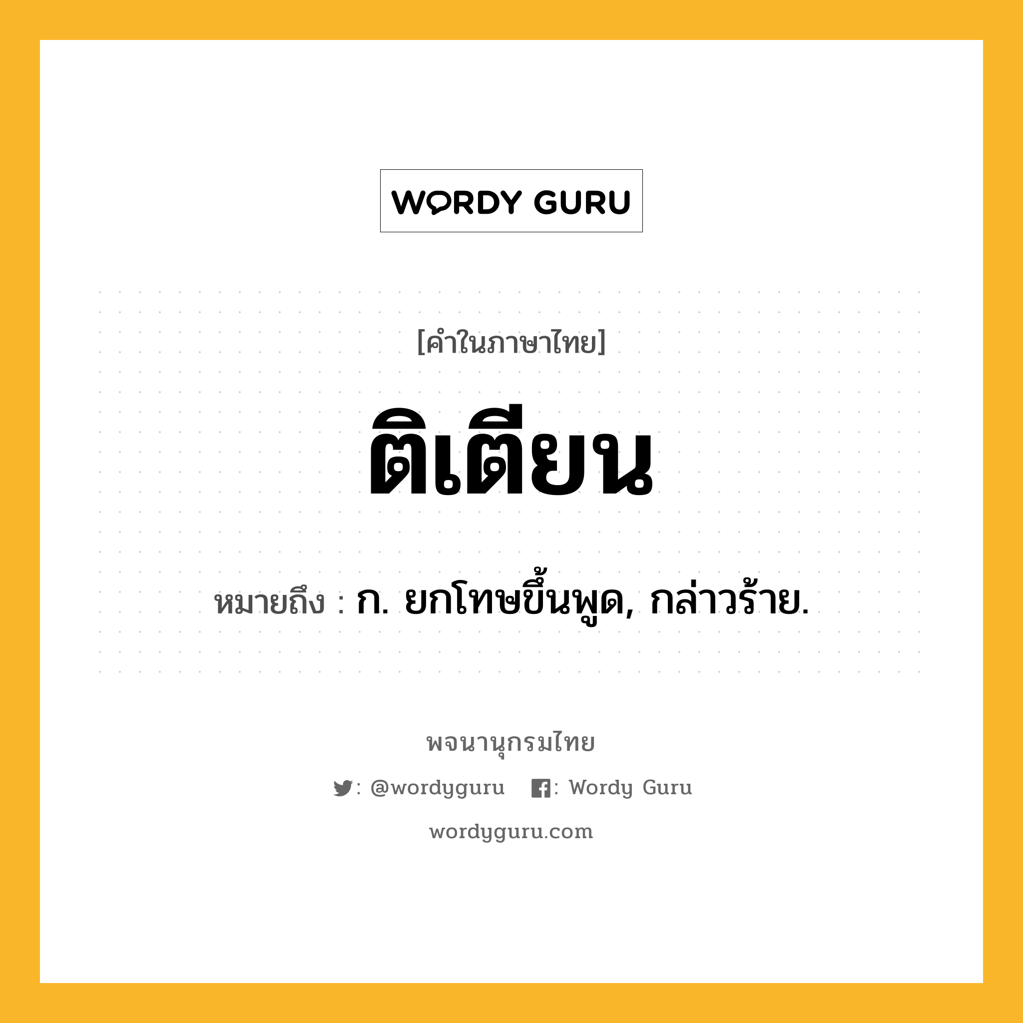 ติเตียน หมายถึงอะไร?, คำในภาษาไทย ติเตียน หมายถึง ก. ยกโทษขึ้นพูด, กล่าวร้าย.