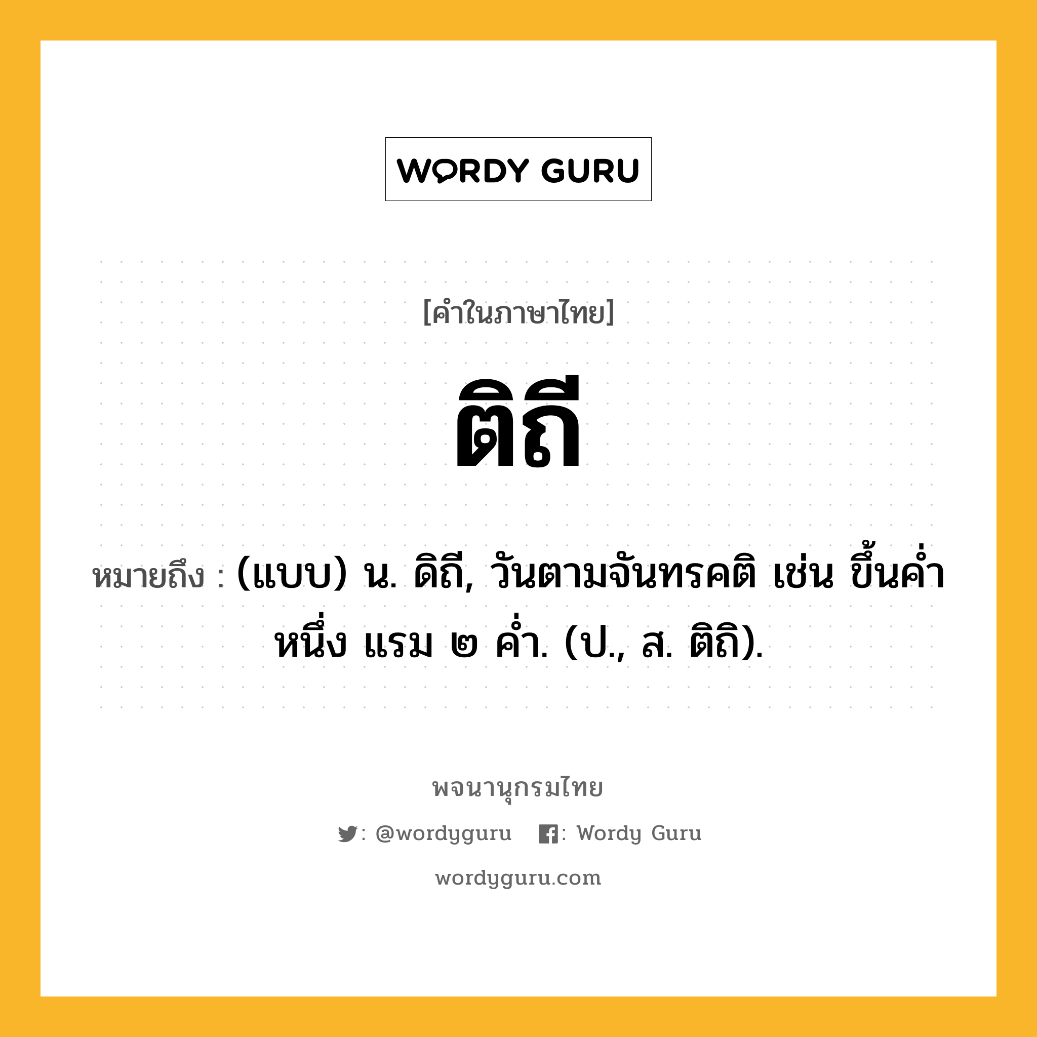 ติถี หมายถึงอะไร?, คำในภาษาไทย ติถี หมายถึง (แบบ) น. ดิถี, วันตามจันทรคติ เช่น ขึ้นคํ่าหนึ่ง แรม ๒ คํ่า. (ป., ส. ติถิ).