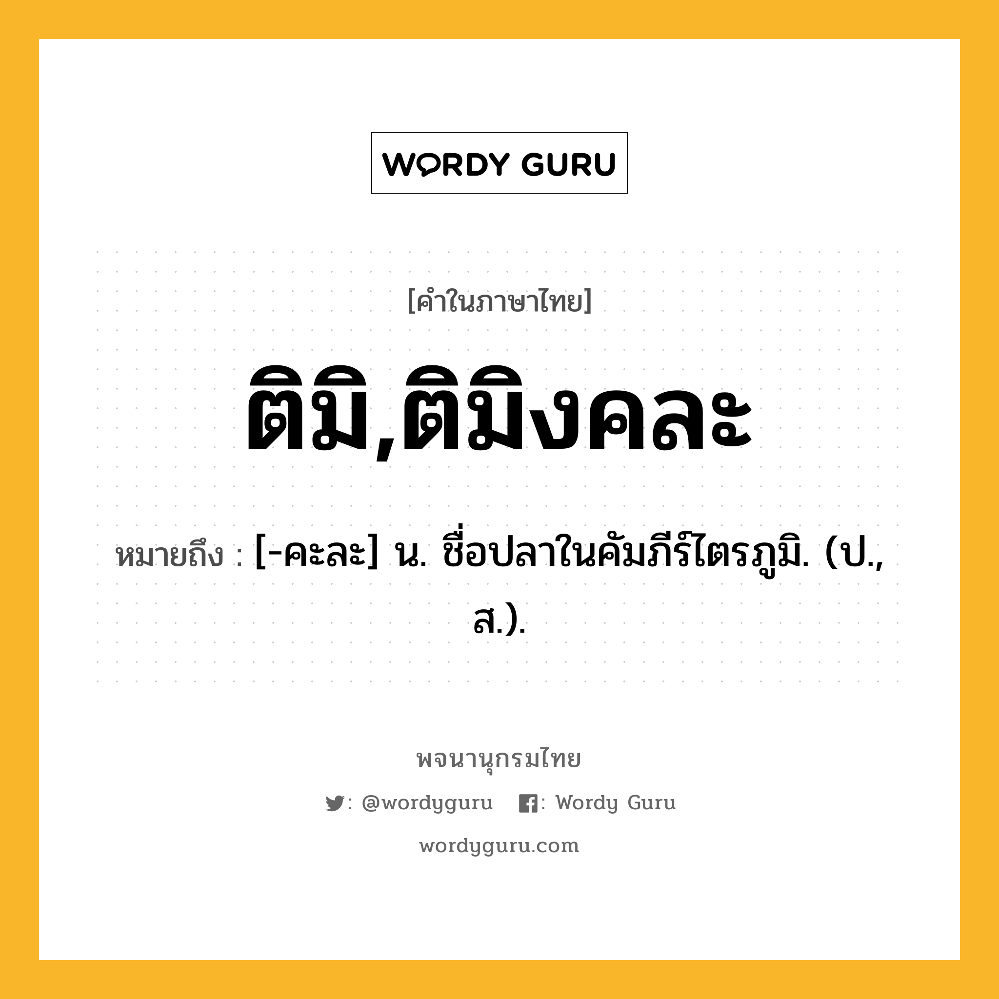 ติมิ,ติมิงคละ หมายถึงอะไร?, คำในภาษาไทย ติมิ,ติมิงคละ หมายถึง [-คะละ] น. ชื่อปลาในคัมภีร์ไตรภูมิ. (ป., ส.).