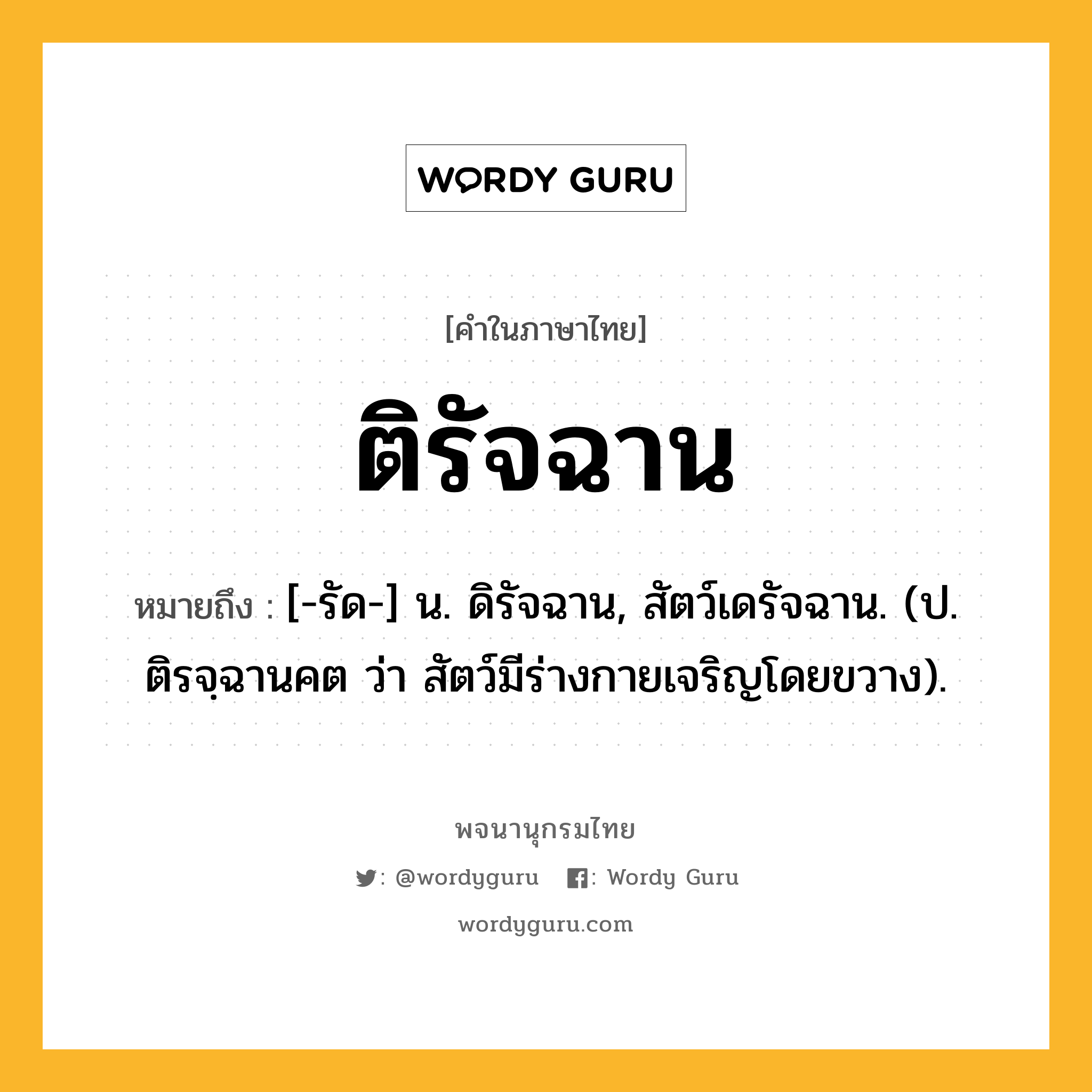 ติรัจฉาน หมายถึงอะไร?, คำในภาษาไทย ติรัจฉาน หมายถึง [-รัด-] น. ดิรัจฉาน, สัตว์เดรัจฉาน. (ป. ติรจฺฉานคต ว่า สัตว์มีร่างกายเจริญโดยขวาง).