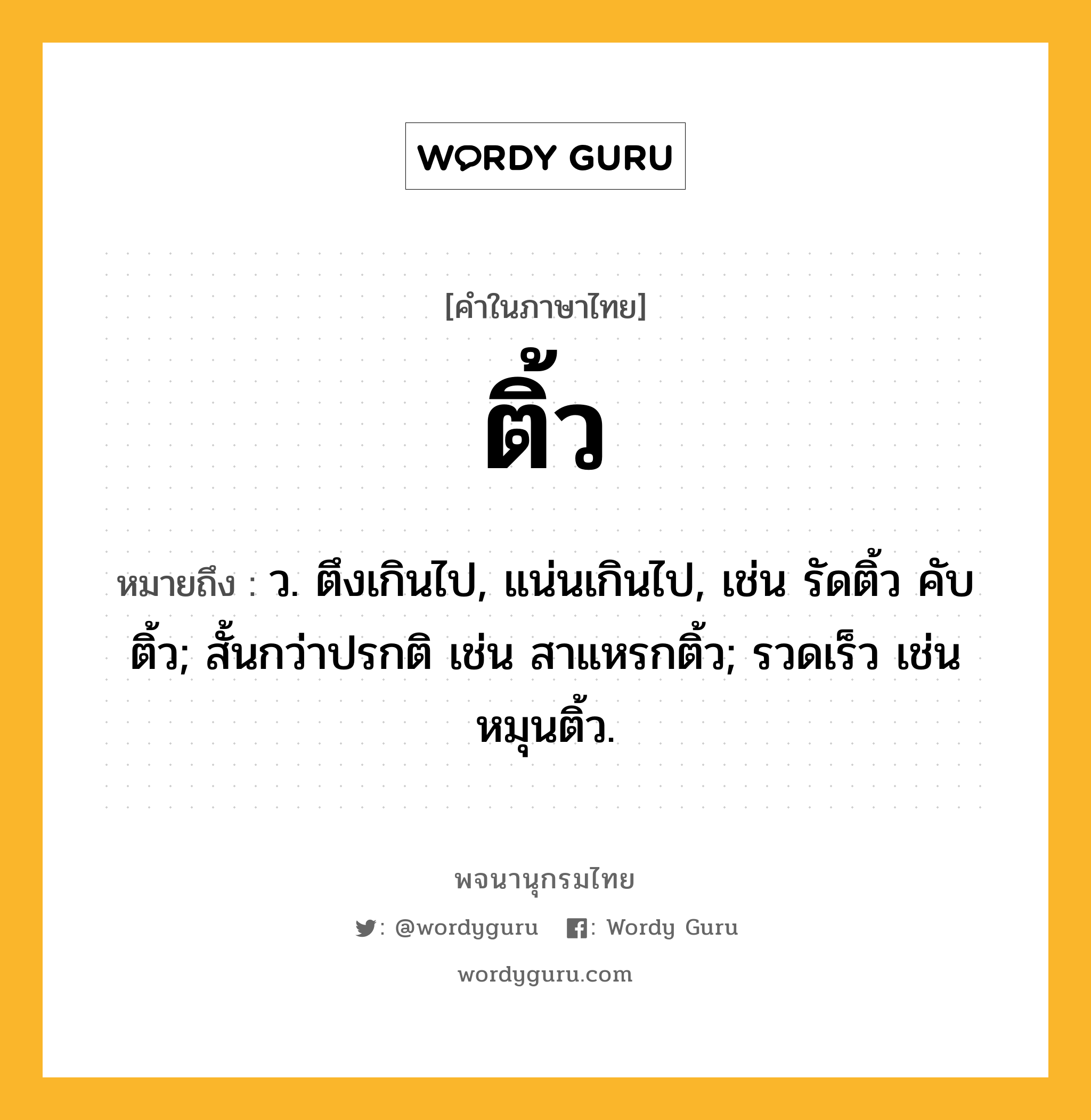 ติ้ว หมายถึงอะไร?, คำในภาษาไทย ติ้ว หมายถึง ว. ตึงเกินไป, แน่นเกินไป, เช่น รัดติ้ว คับติ้ว; สั้นกว่าปรกติ เช่น สาแหรกติ้ว; รวดเร็ว เช่น หมุนติ้ว.