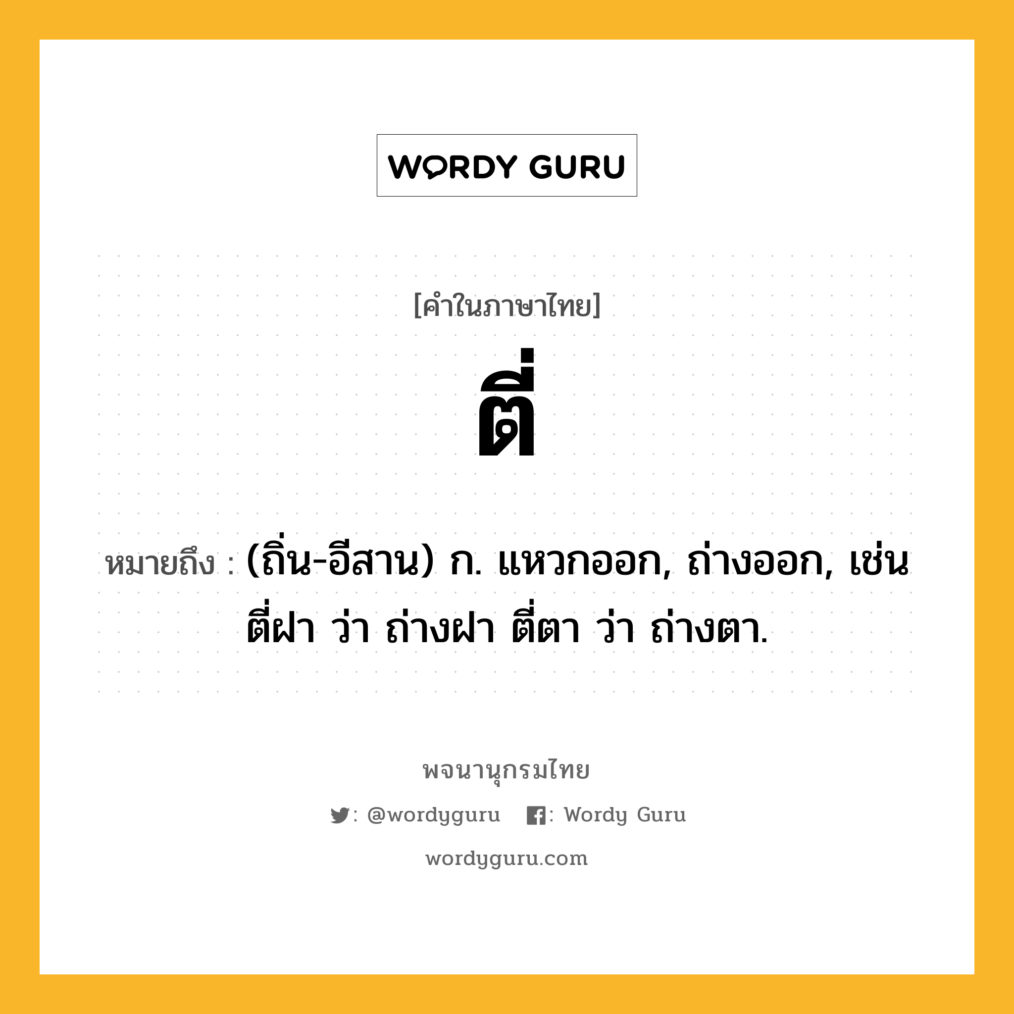 ตี่ หมายถึงอะไร?, คำในภาษาไทย ตี่ หมายถึง (ถิ่น-อีสาน) ก. แหวกออก, ถ่างออก, เช่น ตี่ฝา ว่า ถ่างฝา ตี่ตา ว่า ถ่างตา.